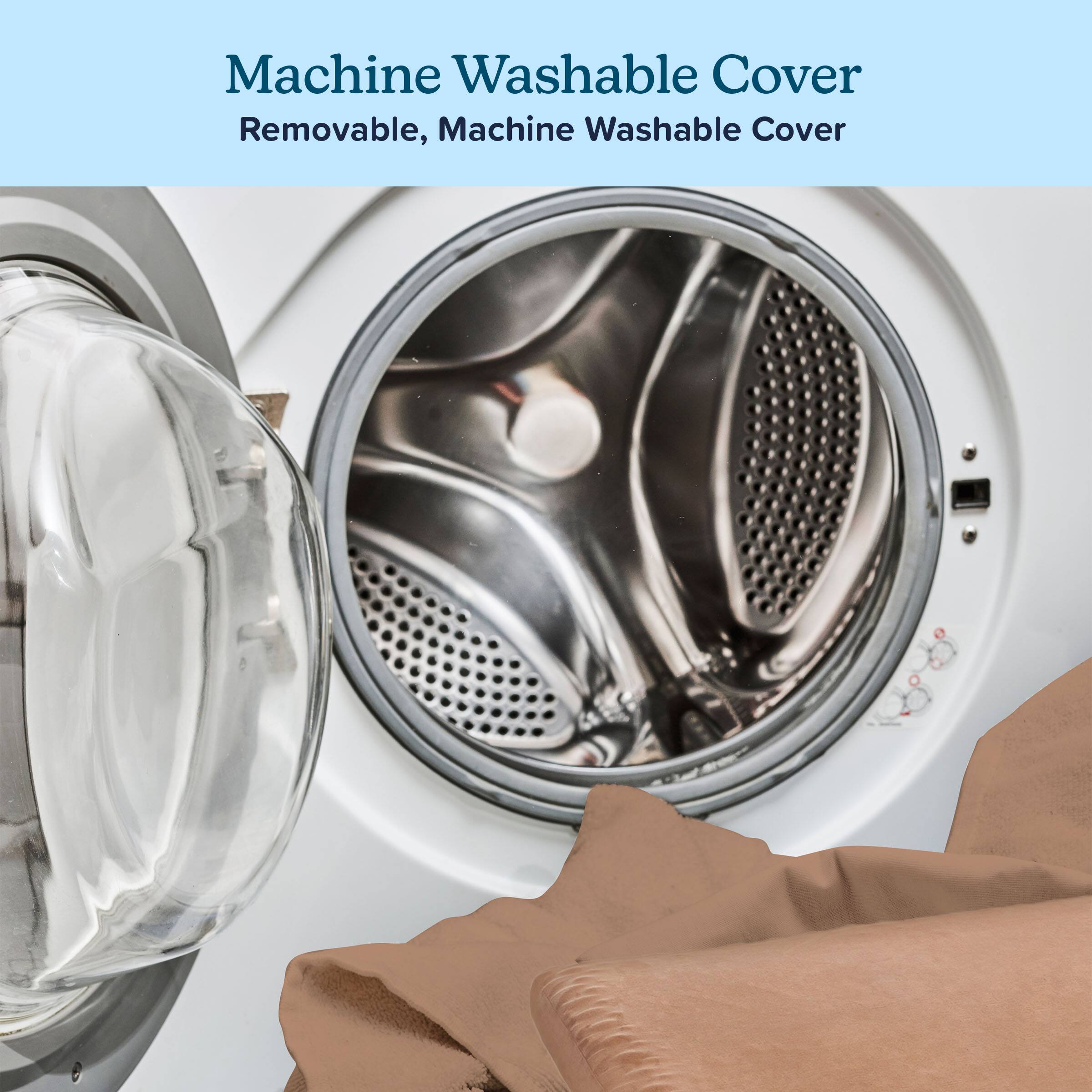 Machine Washable Cover  
Removable, Machine Washable Cover