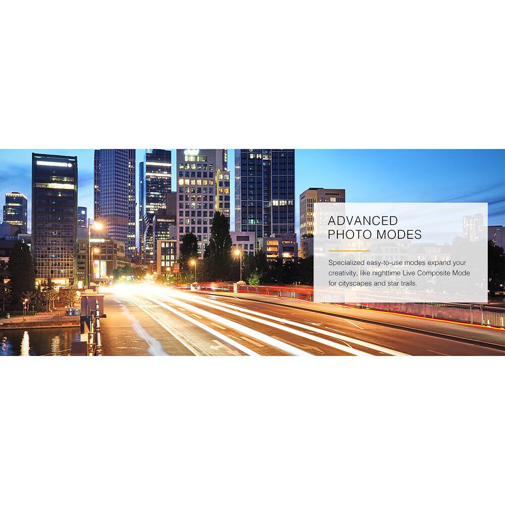 ADVANCED PHOTO MODES

Specialized easy-to-use modes expand your creativity, like nighttime Live Composite Mode for cityscapes and star trails.