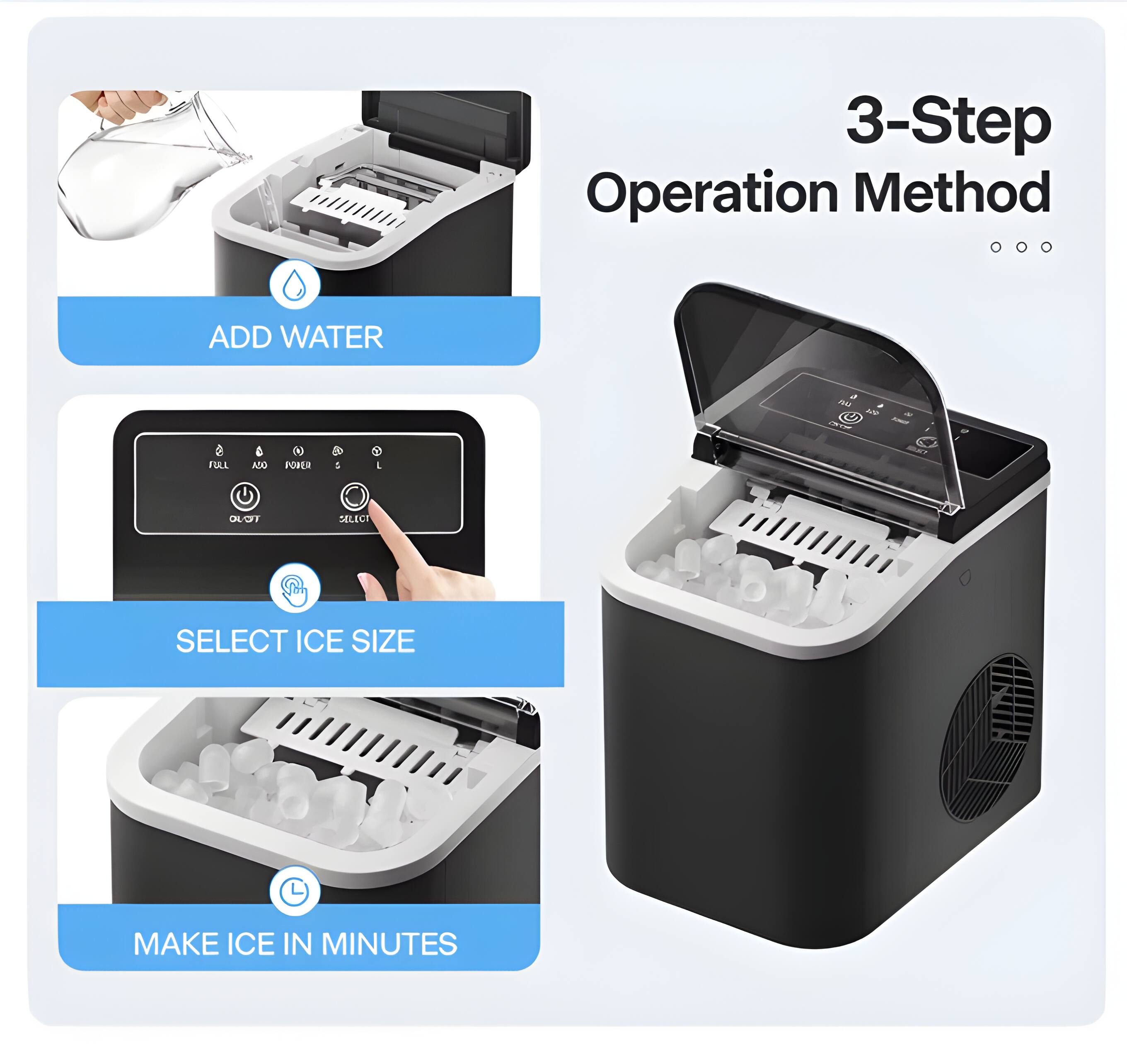 3-Step Operation Method

1. ADD WATER
2. SELECT ICE SIZE
3. MAKE ICE IN MINUTES