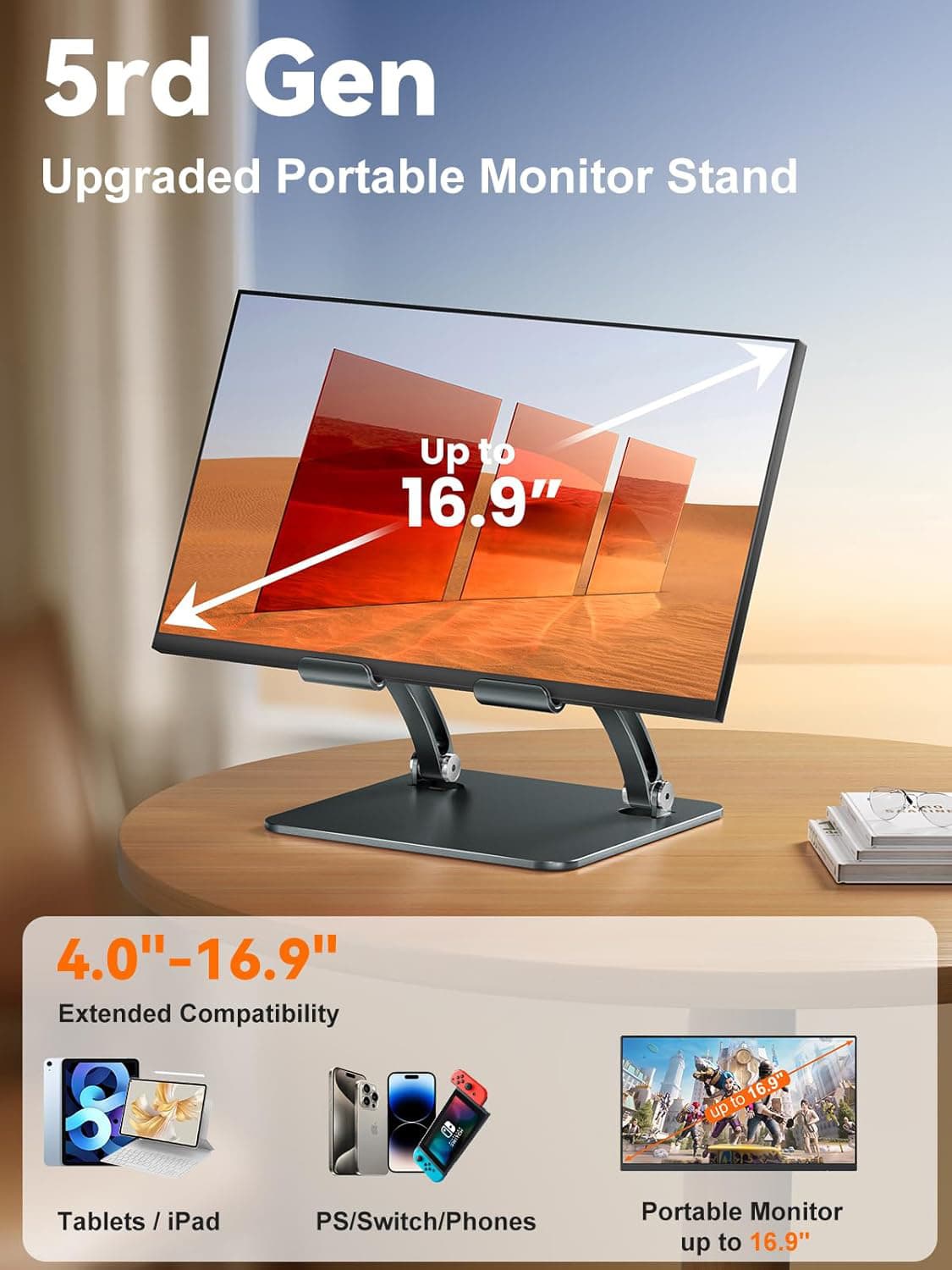 5rd Gen Upgraded Portable Monitor Stand  
Up to 16.9"  
4.0"-16.9" Extended Compatibility  
Tablets / iPad / PS/Switch/Phones  
Portable Monitor up to 16.9"