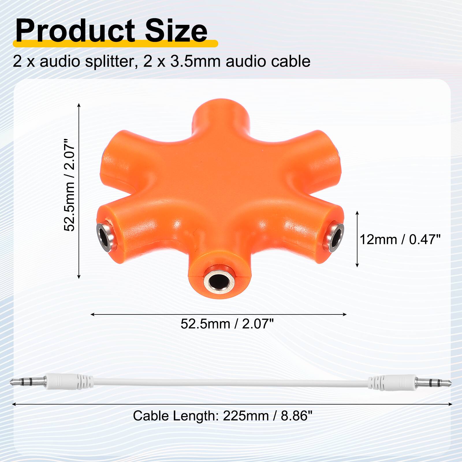Product Size  
2 x audio splitter, 2 x 3.5mm audio cable  

2.07" / 52.5mm  
12mm / 0.47"  
52.5mm / 2.07"  

Cable Length: 225mm / 8.86"