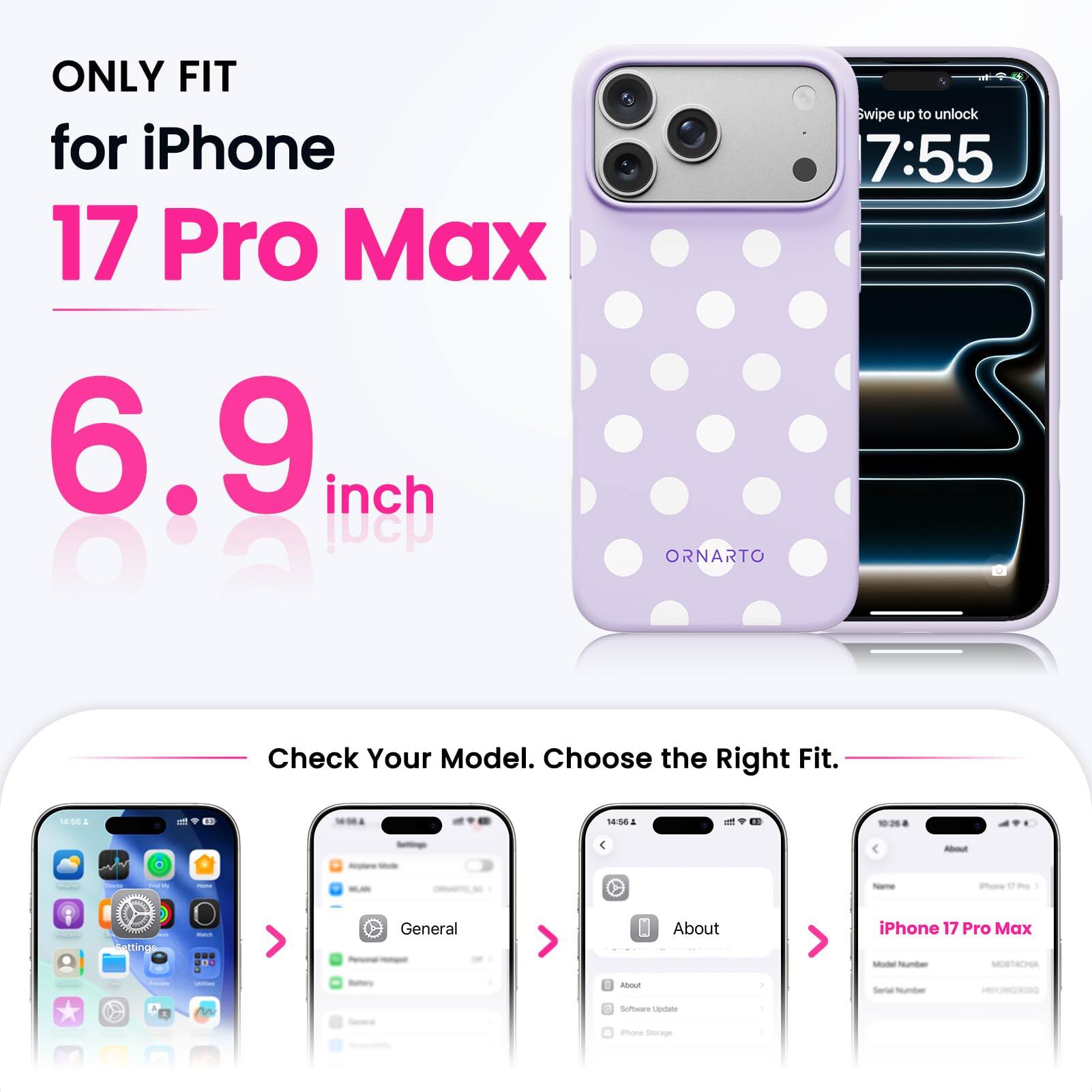 ONLY FIT for iPhone 17 Pro Max 6.9 inch

ORNARTO

Swipe up to unlock 7:55

Check Your Model. Choose the Right Fit.

14:56

About
iPhone 17 Pro Max
Model Number: MORTACHA

Serial Number

Software Update
Phone Storage