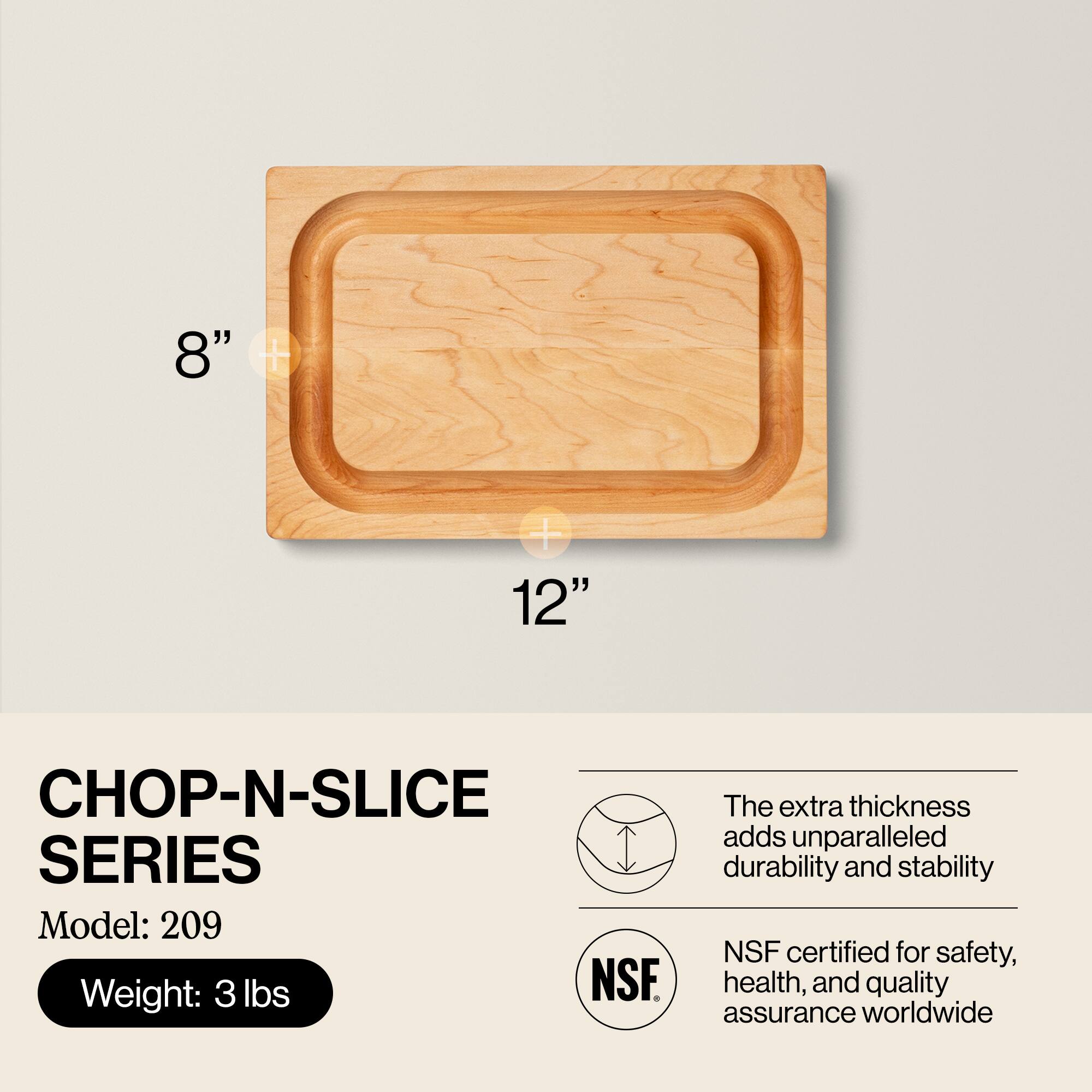 8" x 12"  
CHOP-N-SLICE SERIES  
Model: 209  
Weight: 3 lbs  

The extra thickness adds unparalleled durability and stability  
NSF certified for safety, health, and quality assurance worldwide