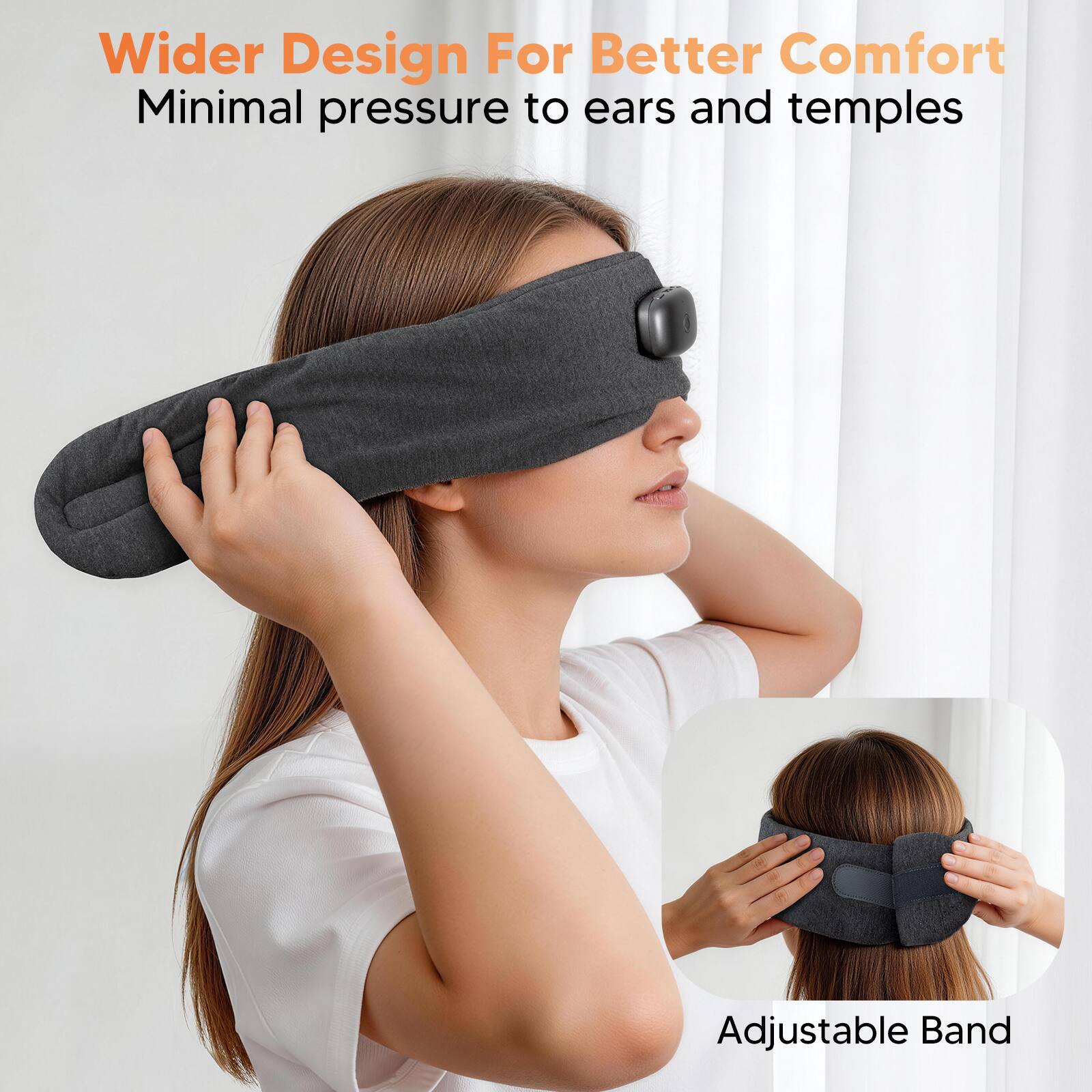 Wider Design For Better Comfort  
Minimal pressure to ears and temples  
Adjustable Band