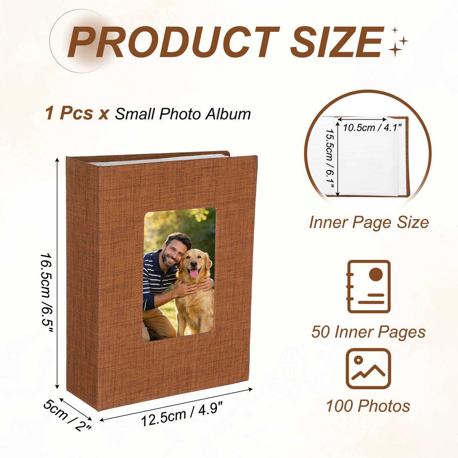 PRODUCT SIZE  
1 Pcs x Small Photo Album  
10.5cm / 4.1"  
15.5cm / 6.1"  
Inner Page Size  
16.5cm / 6.5"  
50 Inner Pages  
100 Photos