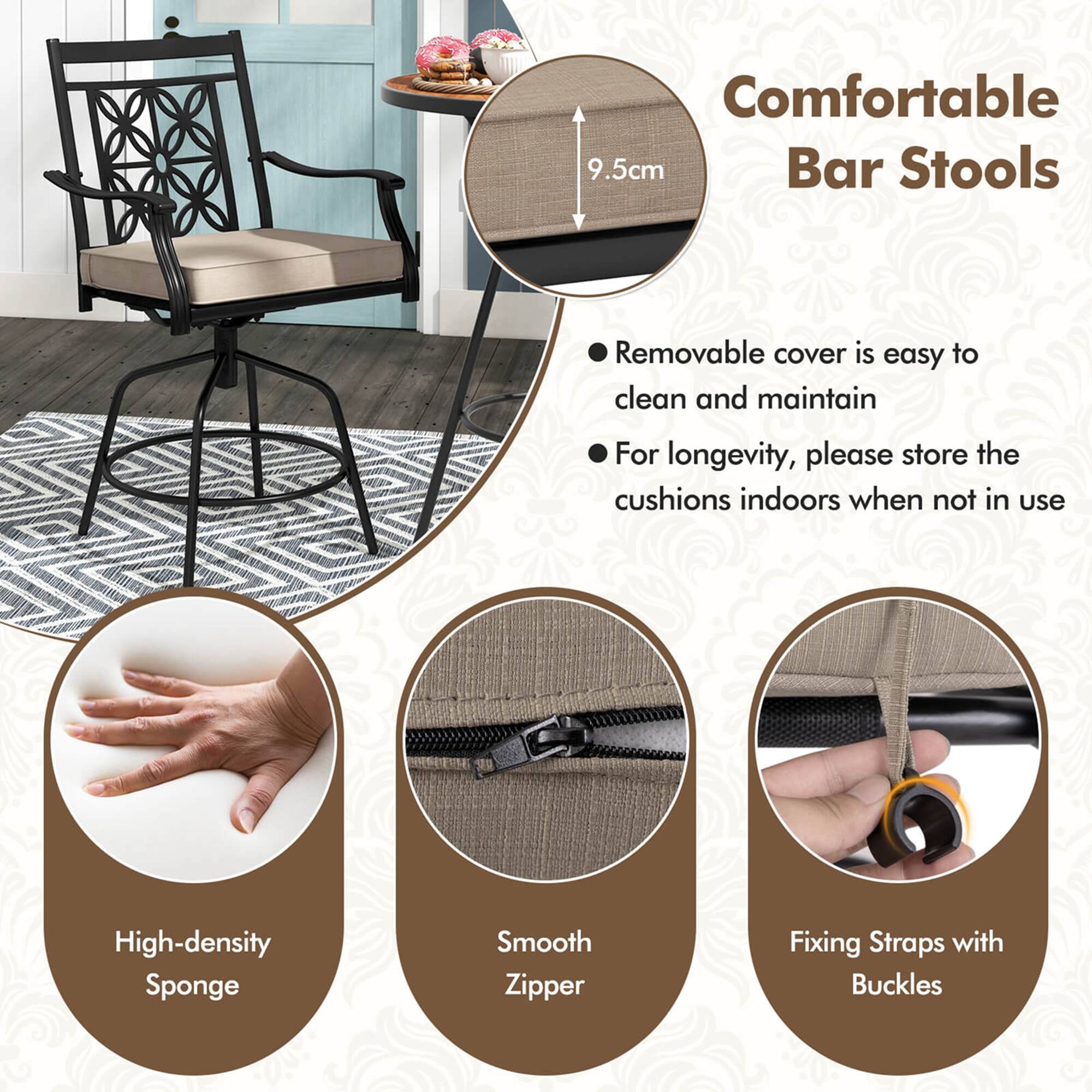 Comfortable Bar Stools

Removable cover is easy to clean and maintain
For longevity, please store the cushions indoors when not in use
High-density Sponge
Smooth Zipper
Fixing Straps with Buckles