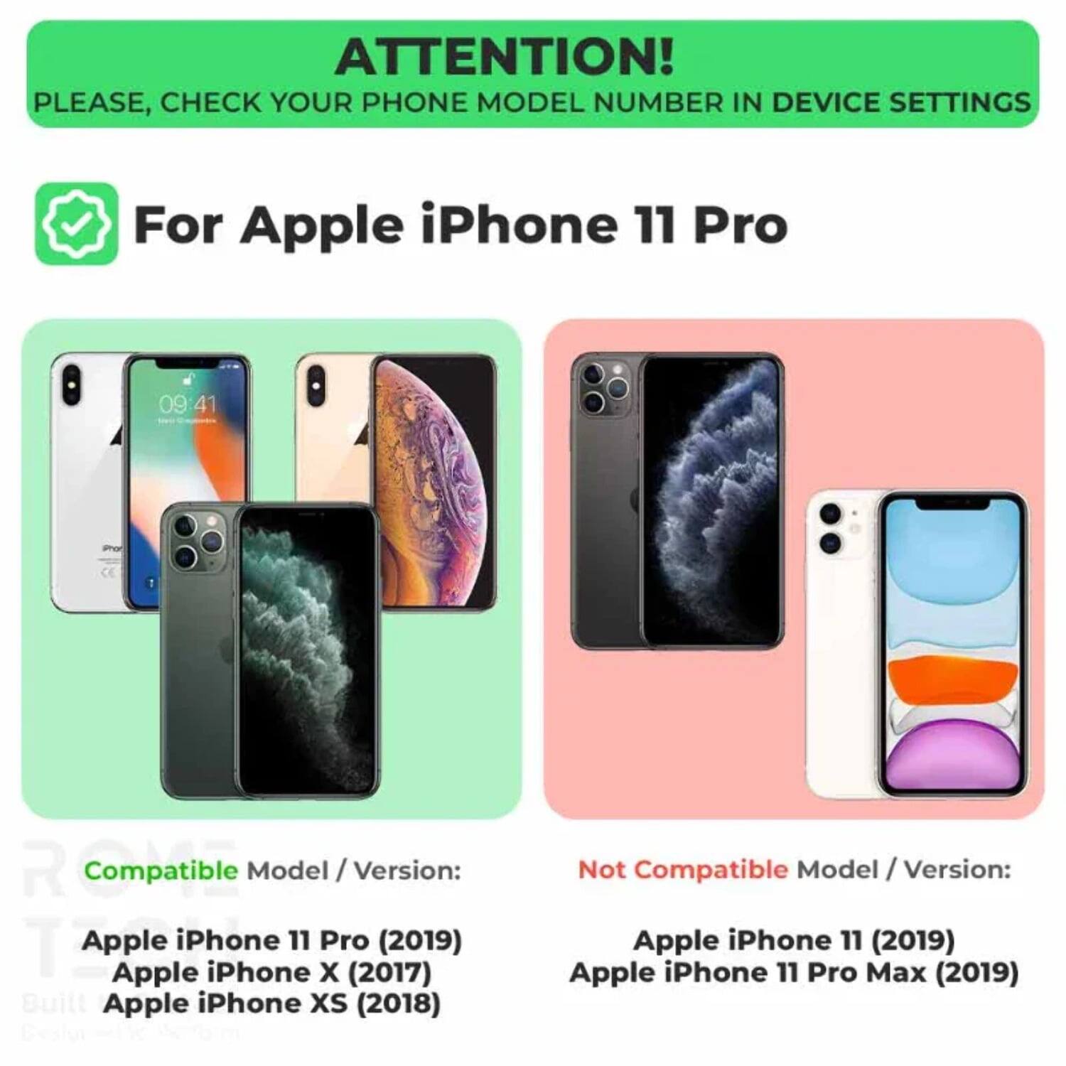 ATTENTION!  
PLEASE, CHECK YOUR PHONE MODEL NUMBER IN DEVICE SETTINGS  

For Apple iPhone 11 Pro  

Compatible Model / Version:  
- Apple iPhone 11 Pro (2019)  
- Apple iPhone X (2017)  
- Apple iPhone XS (2018)  

Not Compatible Model / Version:  
- Apple iPhone 11 (2019)  
- Apple iPhone 11 Pro Max (2019)