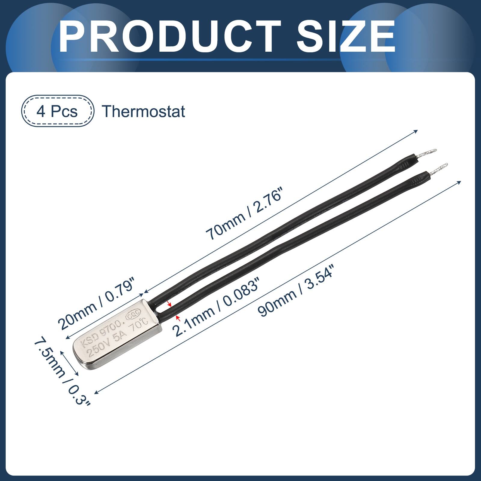 PRODUCT SIZE

4 Pcs Thermostat

- 20mm / 0.79"
- 7.5mm / 0.3"
- 70mm / 2.76"
- 90mm / 3.54"
- 2.1mm / 0.083"

GQC 9700
70°C
KSD
5A
250V
