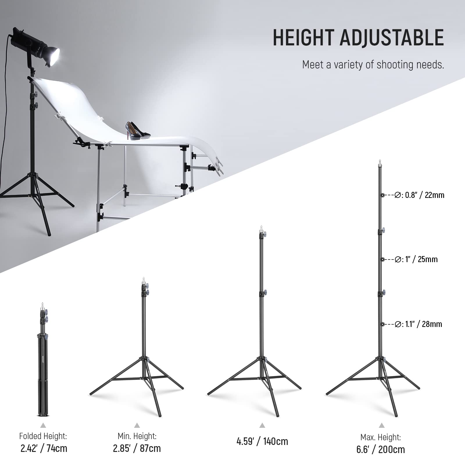 HEIGHT ADJUSTABLE  
Meet a variety of shooting needs.

- Ø: 0.8" / 22mm
- Ø: 1" / 25mm
- Ø: 1.1" / 28mm

Folded Height: 2.42' / 74cm  
Min. Height: 2.85' / 87cm  
Max. Height: 6.6' / 200cm
