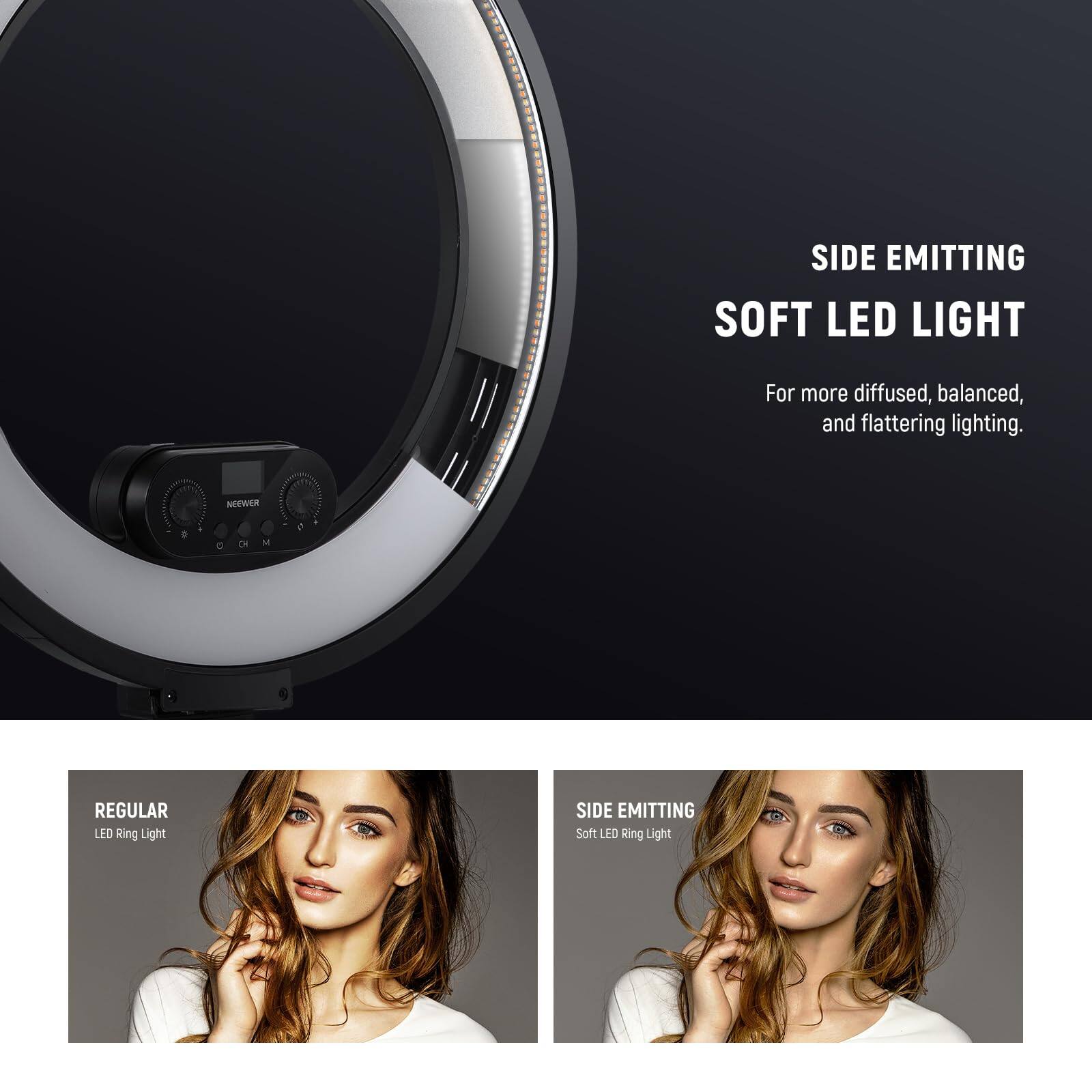 SIDE EMITTING SOFT LED LIGHT  
For more diffused, balanced, and flattering lighting.  

NEEWER  
REGULAR LED Ring Light  

SIDE EMITTING Soft LED Ring Light