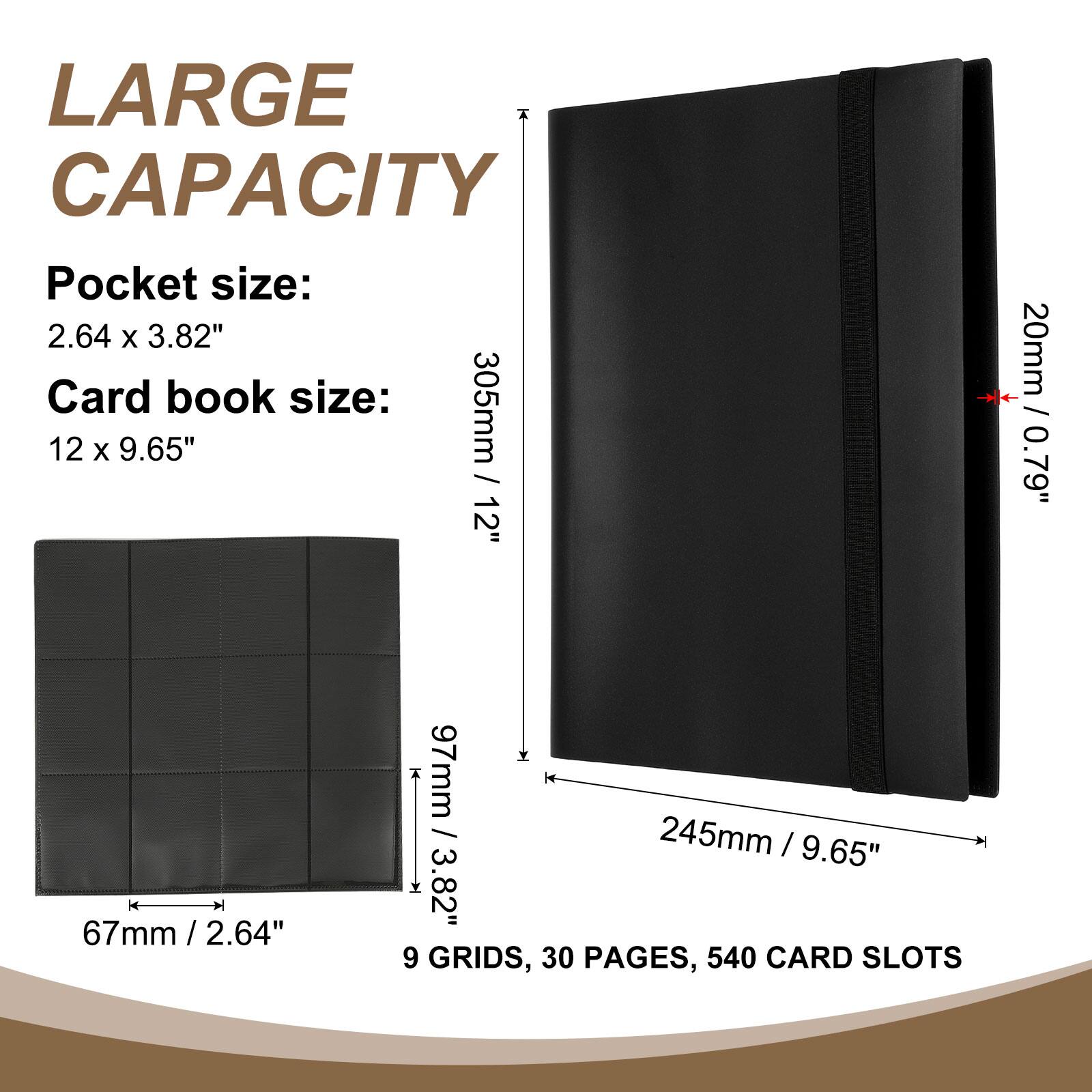 LARGE CAPACITY

Pocket size: 2.64 x 3.82"

Card book size: 12 x 9.65"

20mm / 0.79"

67mm / 2.6"

97mm / 3.82"

245mm / 9.65"

9 GRIDS, 30 PAGES, 540 CARD SLOTS