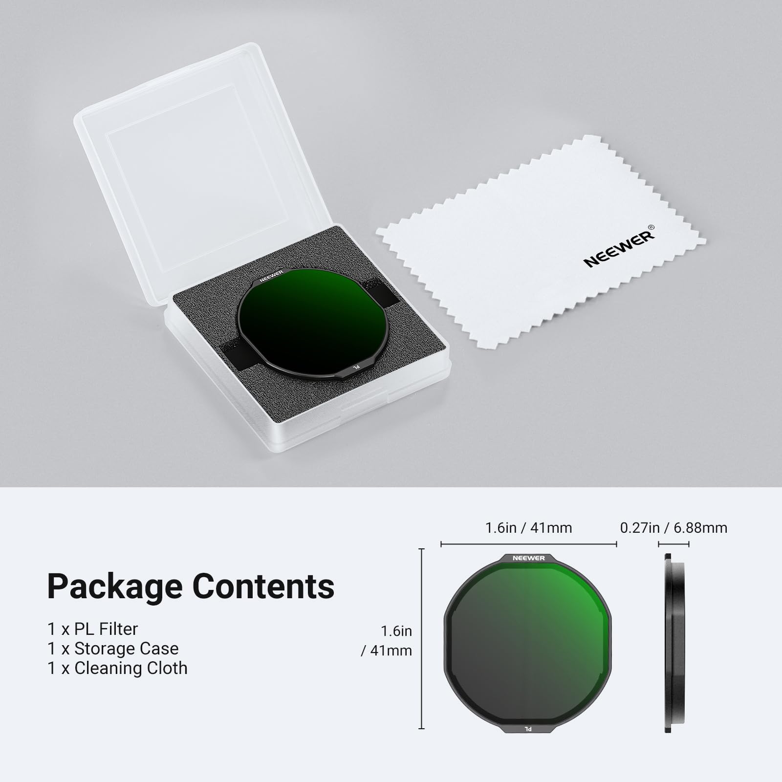 ME NEEWER 1.6in / 41mm  
1.6in / 0.27in  
0.27in / 6.88mm  

1 Package Contents  
1 x PL Filter 1.6in  
1 x Storage Case / 41mm  
1 x Cleaning Cloth