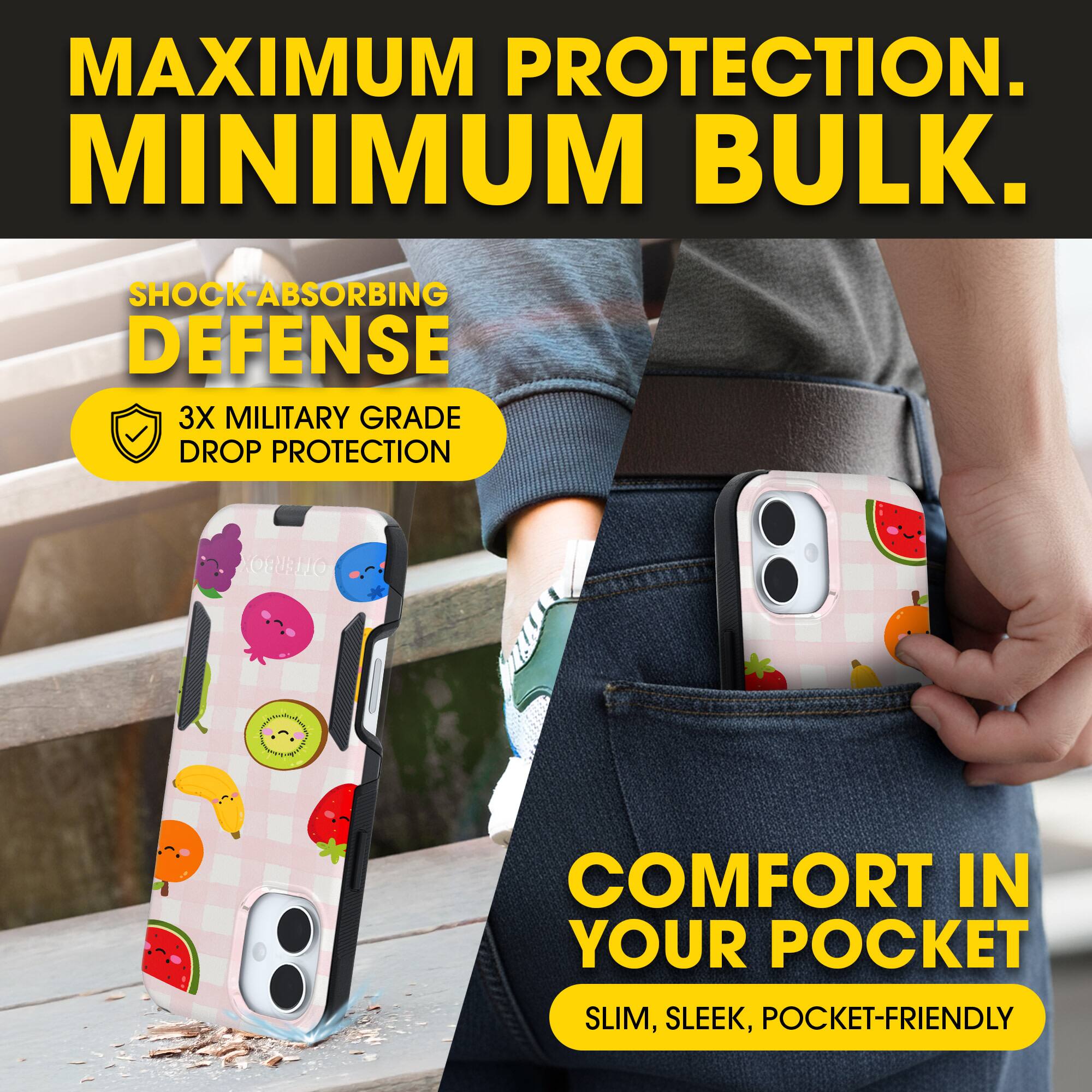 MAXIMUM PROTECTION.  
MINIMUM BULK.

SHOCK-ABSORBING DEFENSE  
3X MILITARY GRADE DROP PROTECTION

COMFORT IN YOUR POCKET  
SLIM, SLEEK, POCKET-FRIENDLY