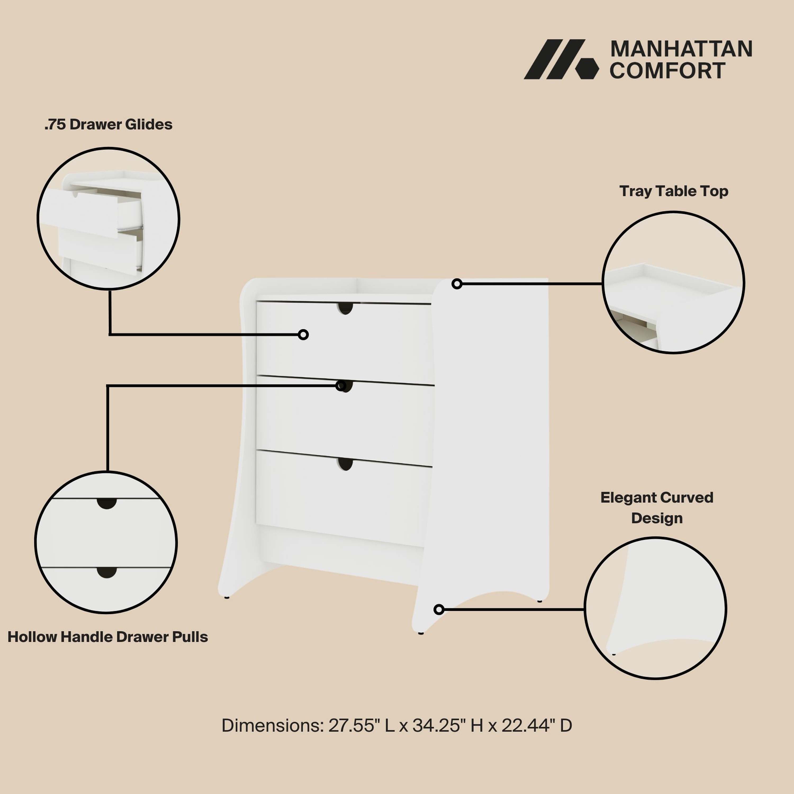 MANHATTAN COMFORT

- .75 Drawer Glides
- Tray Table Top
- Elegant Curved Design
- Hollow Handle Drawer Pulls

Dimensions: 27.55" L x 34.25" H x 22.44" D