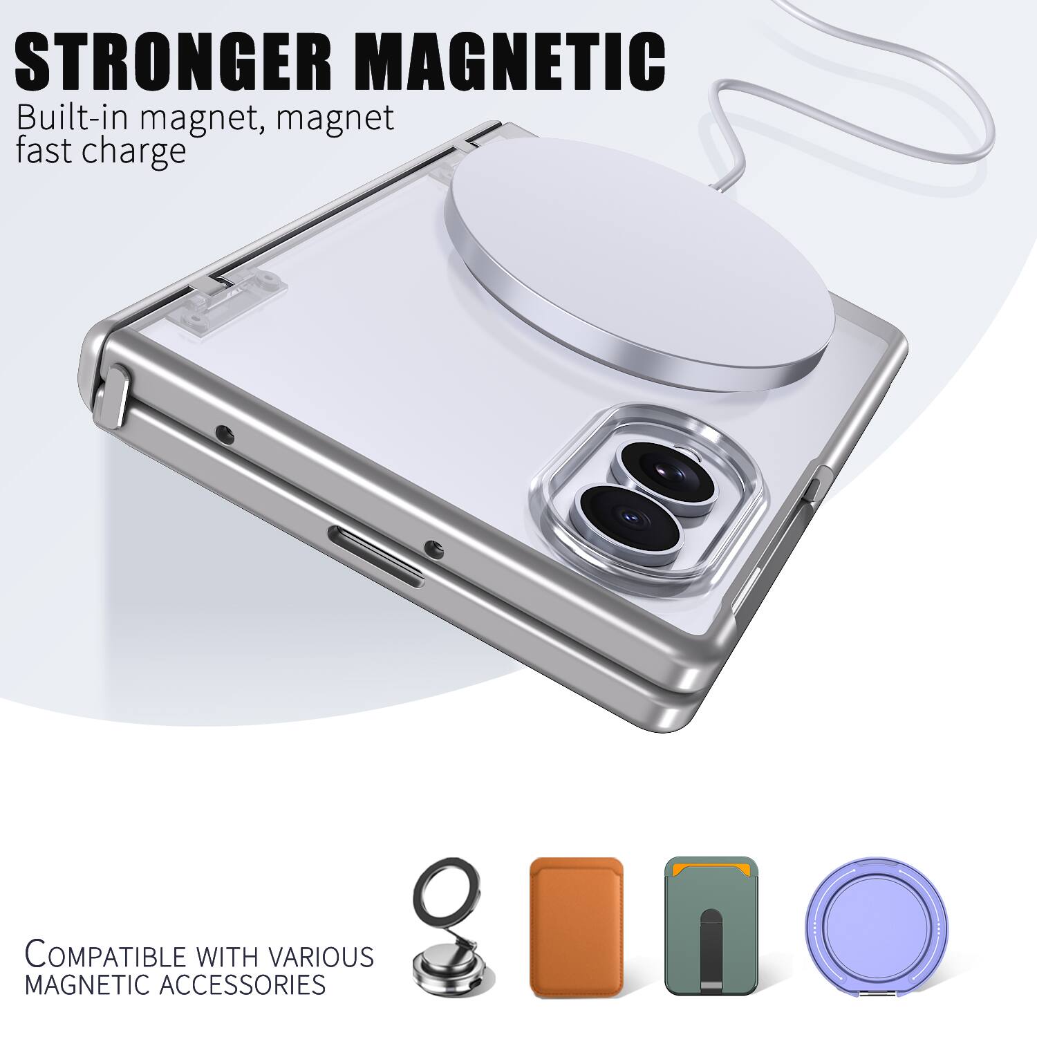 STRONGER MAGNETIC  
Built-in magnet, magnet fast charge  

COMPATIBLE WITH VARIOUS MAGNETIC ACCESSORIES