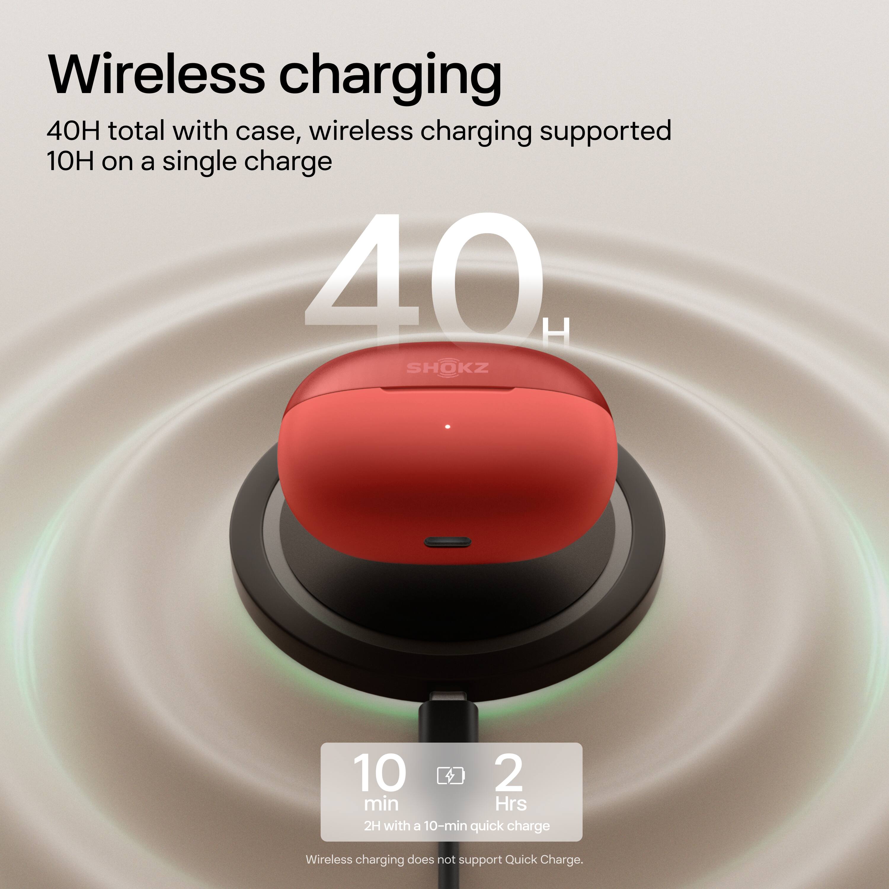 Wireless charging

40H total with case, wireless charging supported 10H on a single charge

40H

10 min 2 Hrs

2H with a 10-min quick charge

Wireless charging does not support Quick Charge.