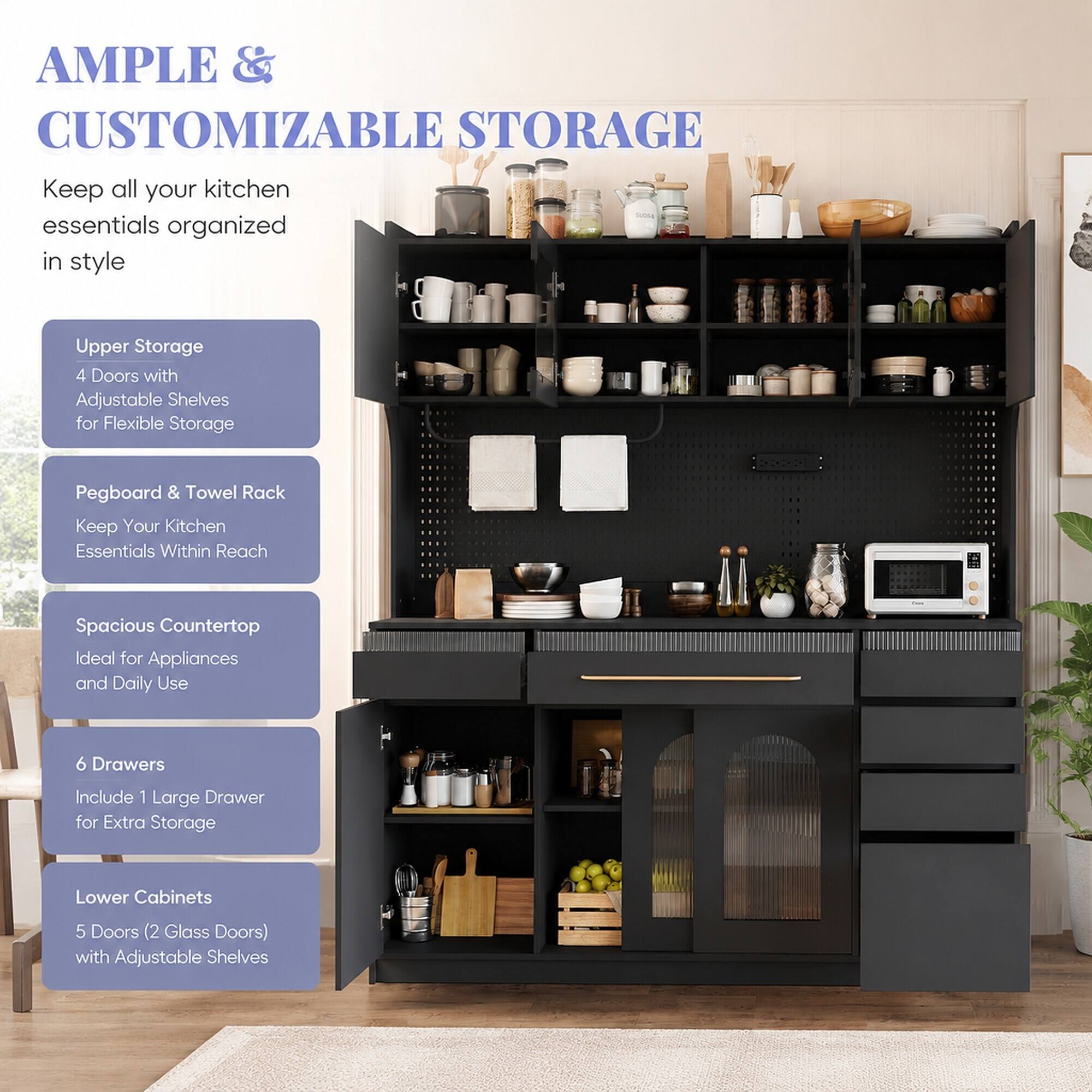 AMPLE & CUSTOMIZABLE STORAGE  
Keep all your kitchen essentials organized in style

Upper Storage  
4 Doors with Adjustable Shelves for Flexible Storage

Pegboard & Towel Rack  
Keep Your Kitchen Essentials Within Reach

Spacious Countertop  
Ideal for Appliances and Daily Use

6 Drawers  
Include 1 Large Drawer for Extra Storage

Lower Cabinets  
5 Doors (2 Glass Doors) with Adjustable Shelves