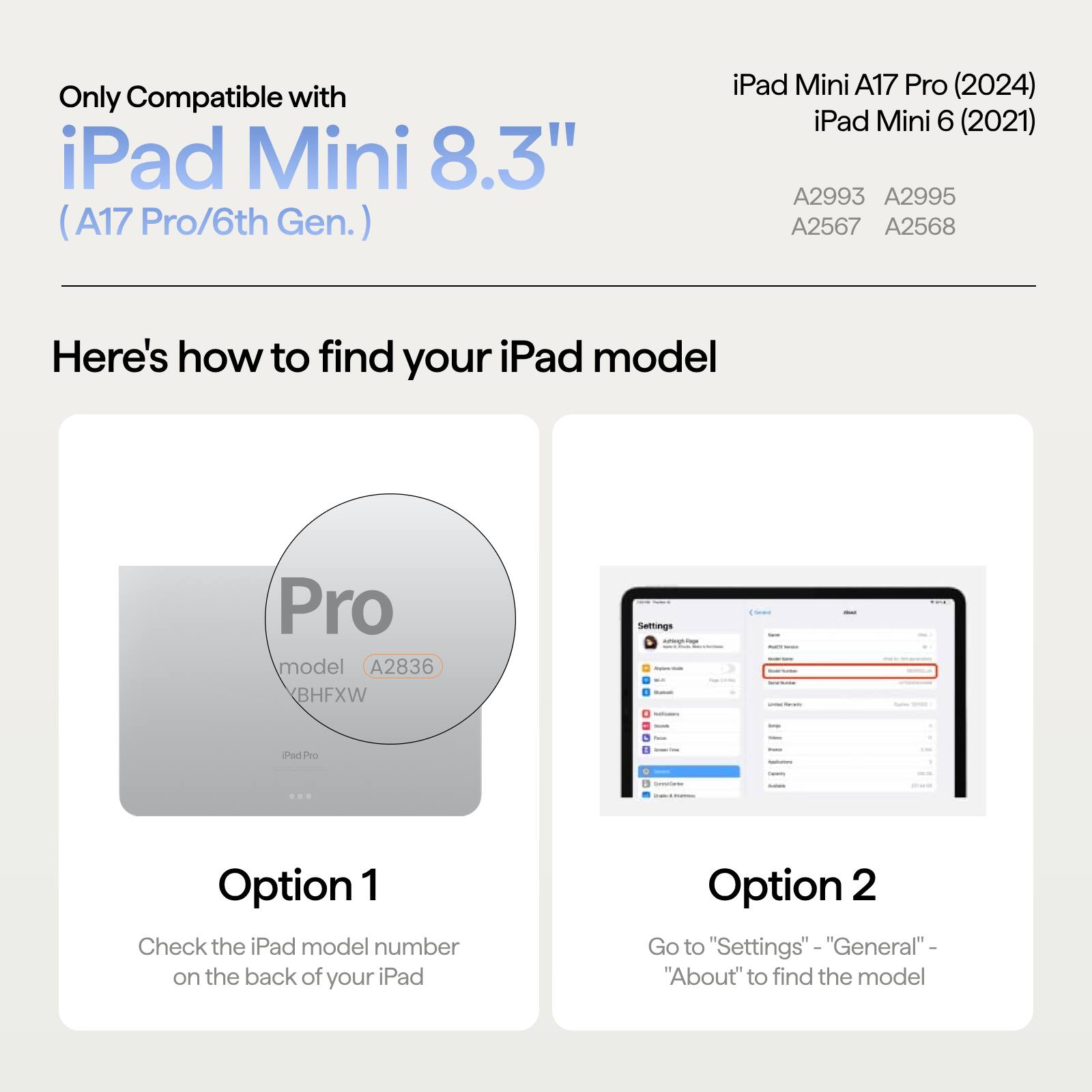 Only Compatible with iPad Mini 8.3" (A17 Pro/6th Gen.)

iPad Mini A17 Pro (2024)  
iPad Mini 6 (2021)  
A2993 A2995 A2567 A2568

Here's how to find your iPad model

Option 1  
Check the iPad model number on the back of your iPad

Option 2  
Go to "Settings" - "General" - "About" to find the model
