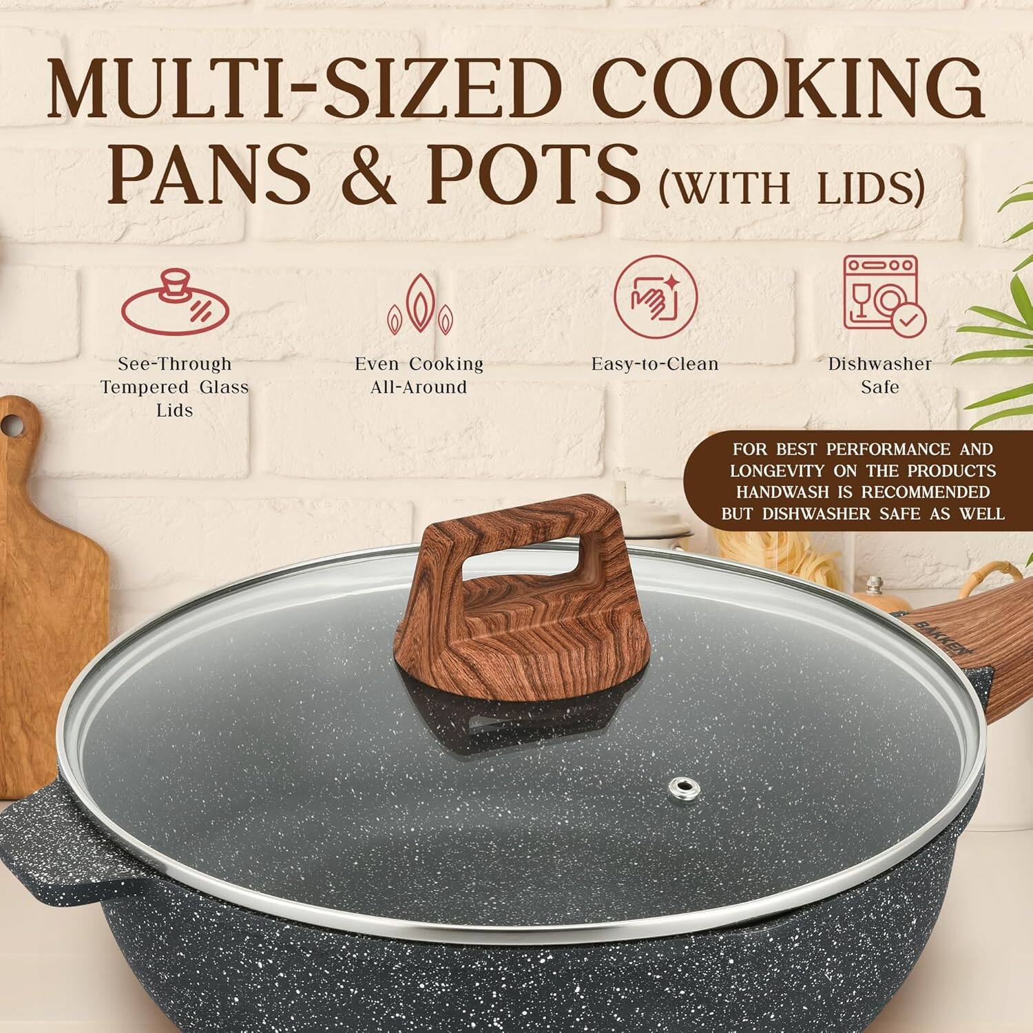 MULTI-SIZED COOKING PANS & POTS (WITH LIDS)

- See-Through Tempered Glass Lids
- Even Cooking All-Around
- Easy-to-Clean
- Dishwasher Safe

FOR BEST PERFORMANCE AND LONGEVITY ON THE PRODUCTS HANDWASH IS RECOMMENDED BUT DISHWASHER SAFE AS WELL