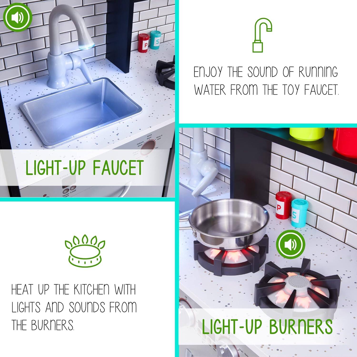 P S S ENJOY THE SOUND OF RUNNING WATER FROM THE TOY FAUCET. LIGHT-UP FAUCET  p S HEAT UP THE KITCHEN WITH LIGHTS AND SOUNDS FROM THE BURNERS. LIGHT-UP BURNERS