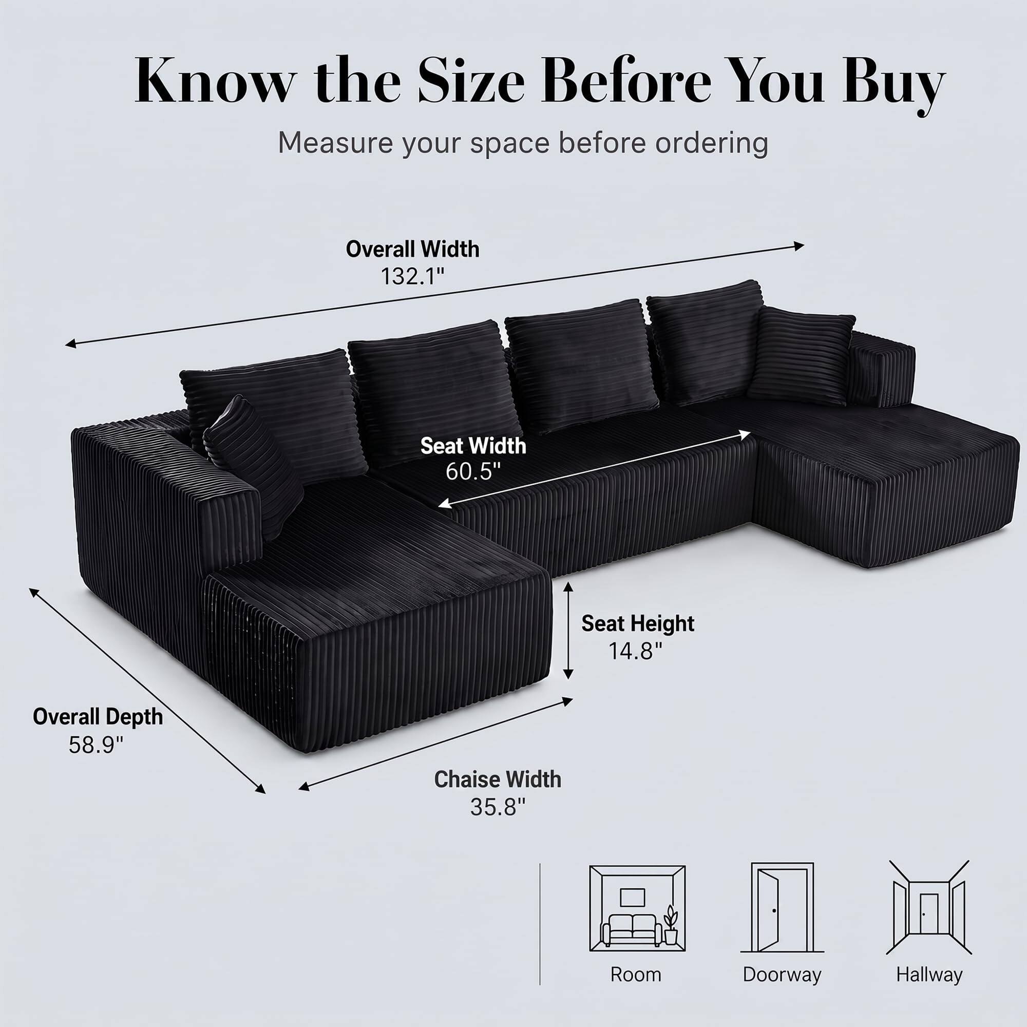 Know the Size Before You Buy  
Measure your space before ordering

Overall Width 132.1"  
Seat Width 60.5"  
Seat Height 14.8"  
Overall Depth 58.9"  
Chaise Width 35.8"  

Room  
Doorway  
Hallway