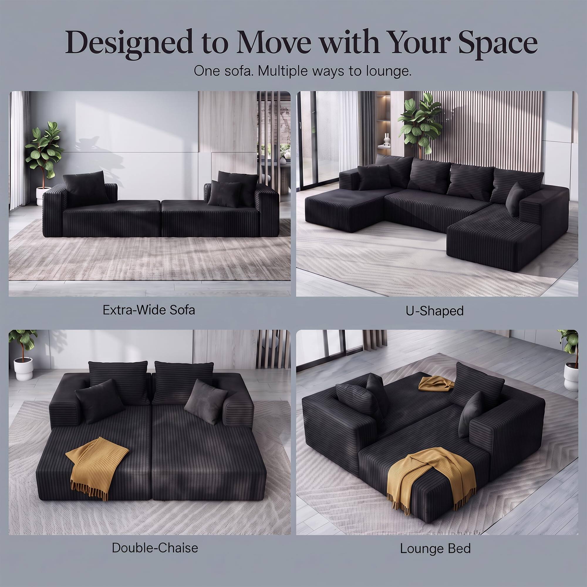 Designed to Move with Your Space  
One sofa. Multiple ways to lounge.

Extra-Wide Sofa  
U-Shaped  
Double-Chaise  
Lounge Bed