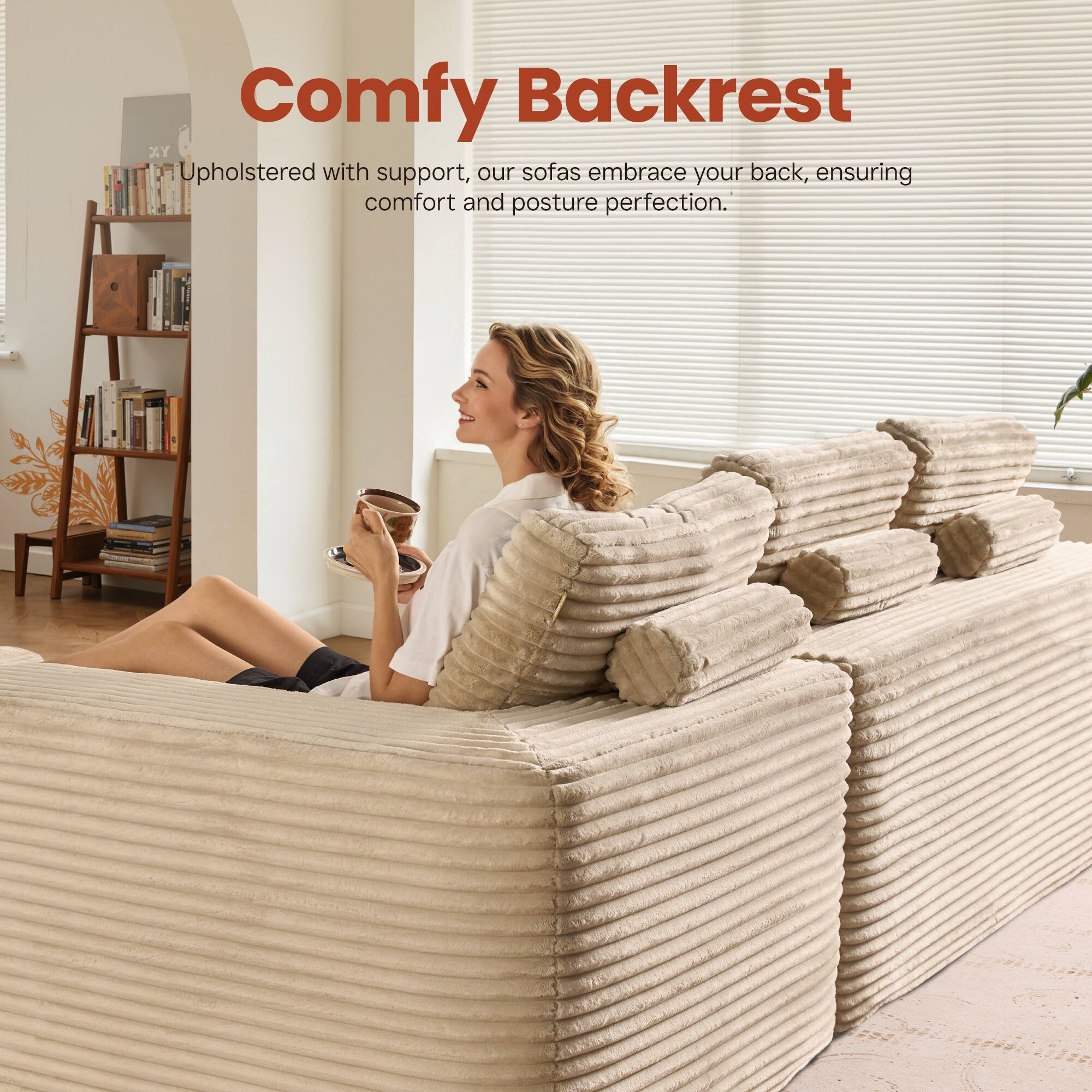 Comfy Backrest

Upholstered with support, our sofas embrace your back, ensuring comfort and posture perfection.