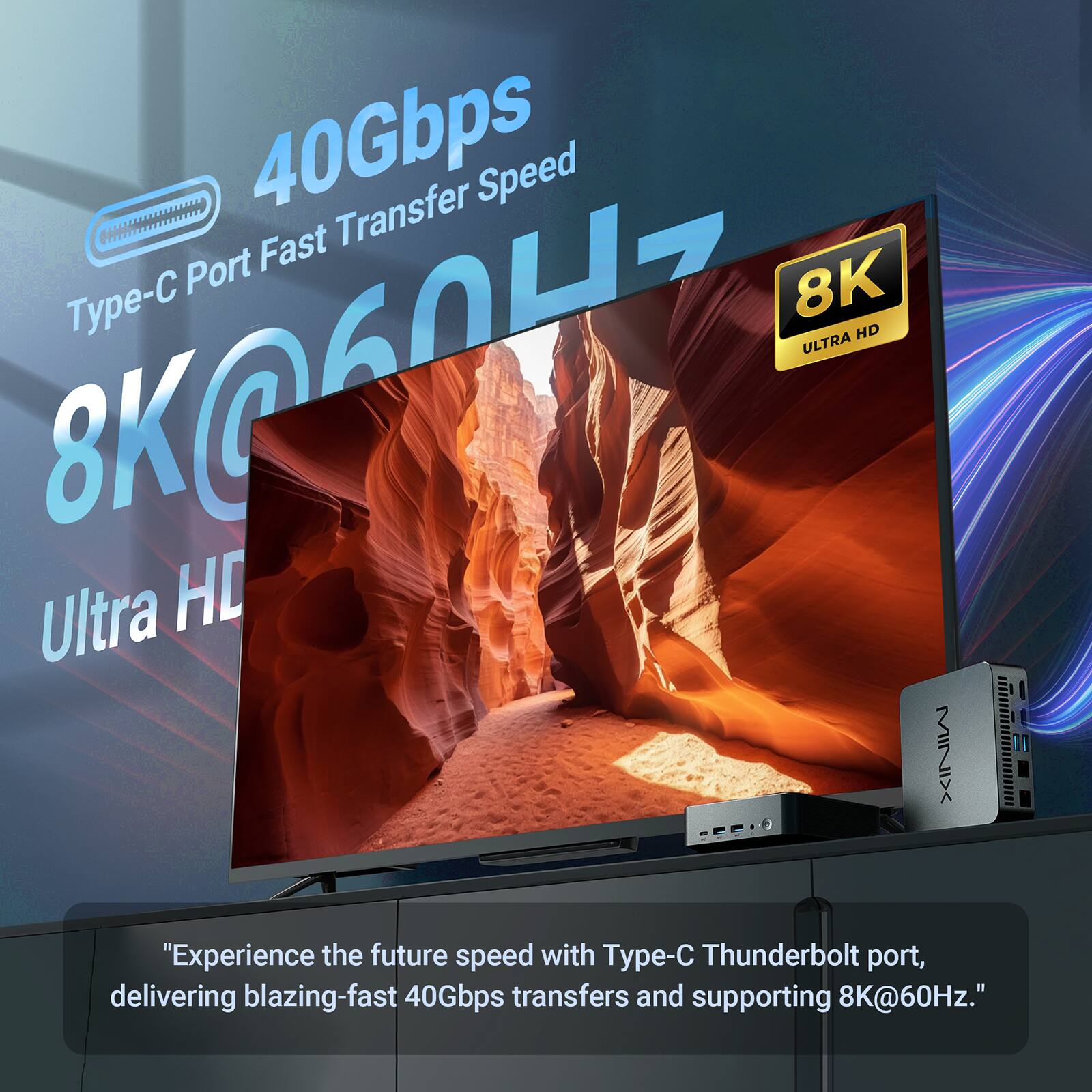 40Gbps Type-C Port Fast Transfer Speed 8K@60Hz ULTRA HD "Experience the future speed with Type-C Thunderbolt port, delivering blazing-fast 40Gbps transfers and supporting 8K@60Hz."