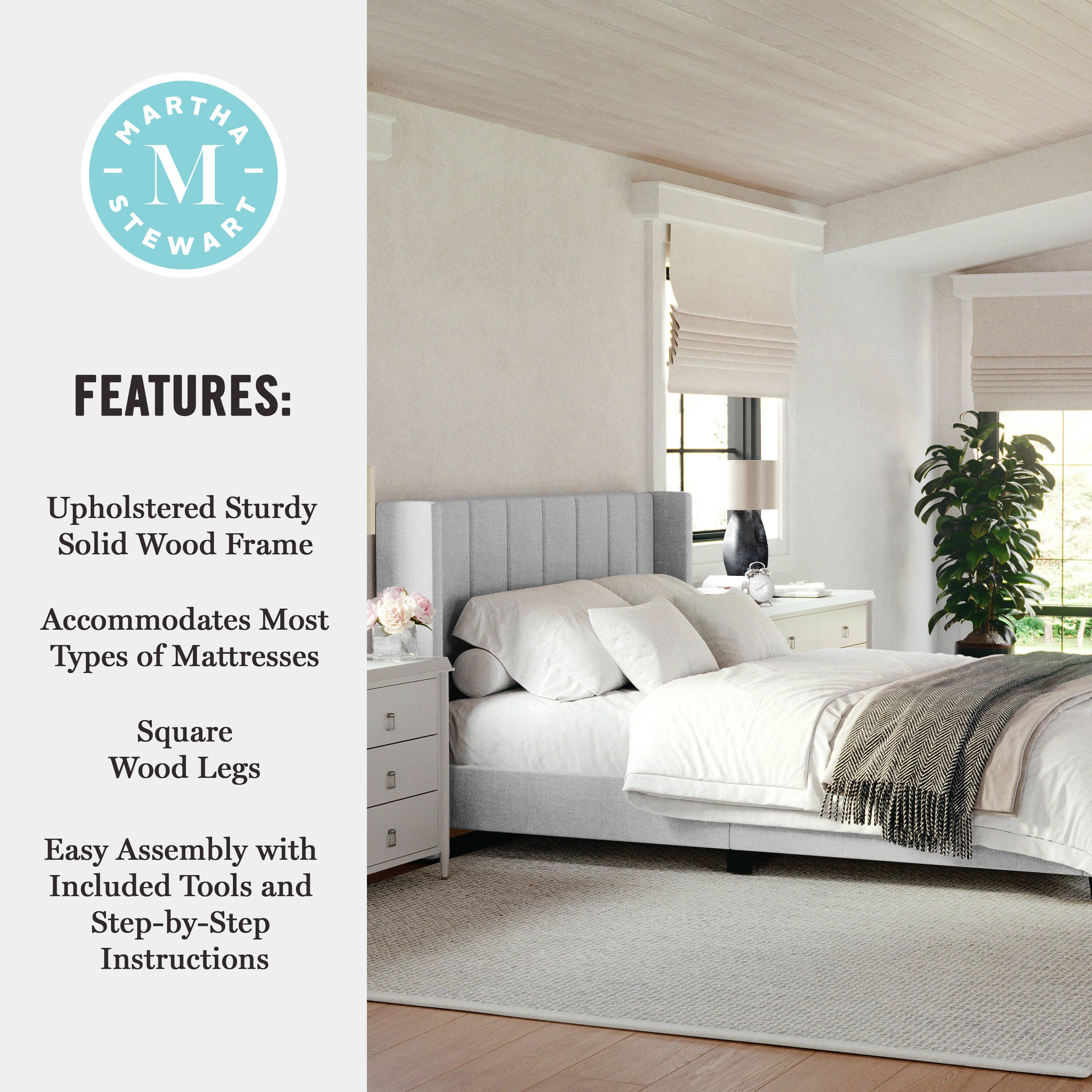 MARTHA STEWART FEATURES: Upholstered Sturdy Solid Wood Frame Accommodates Most Types of Mattresses Square Wood Legs Easy Assembly with Included Tools and Step-by-Step Instructions