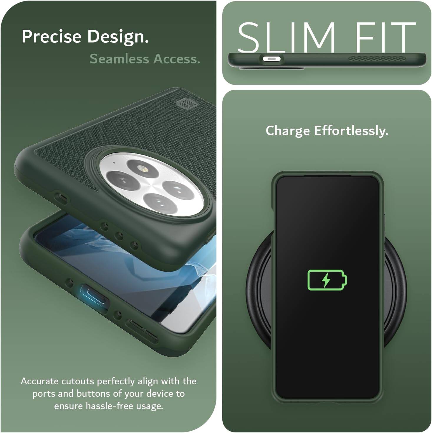 Precise Design.  
Seamless Access.  

SLIM FIT  

Charge Effortlessly.  

Accurate cutouts perfectly align with the ports and buttons of your device to ensure hassle-free usage.