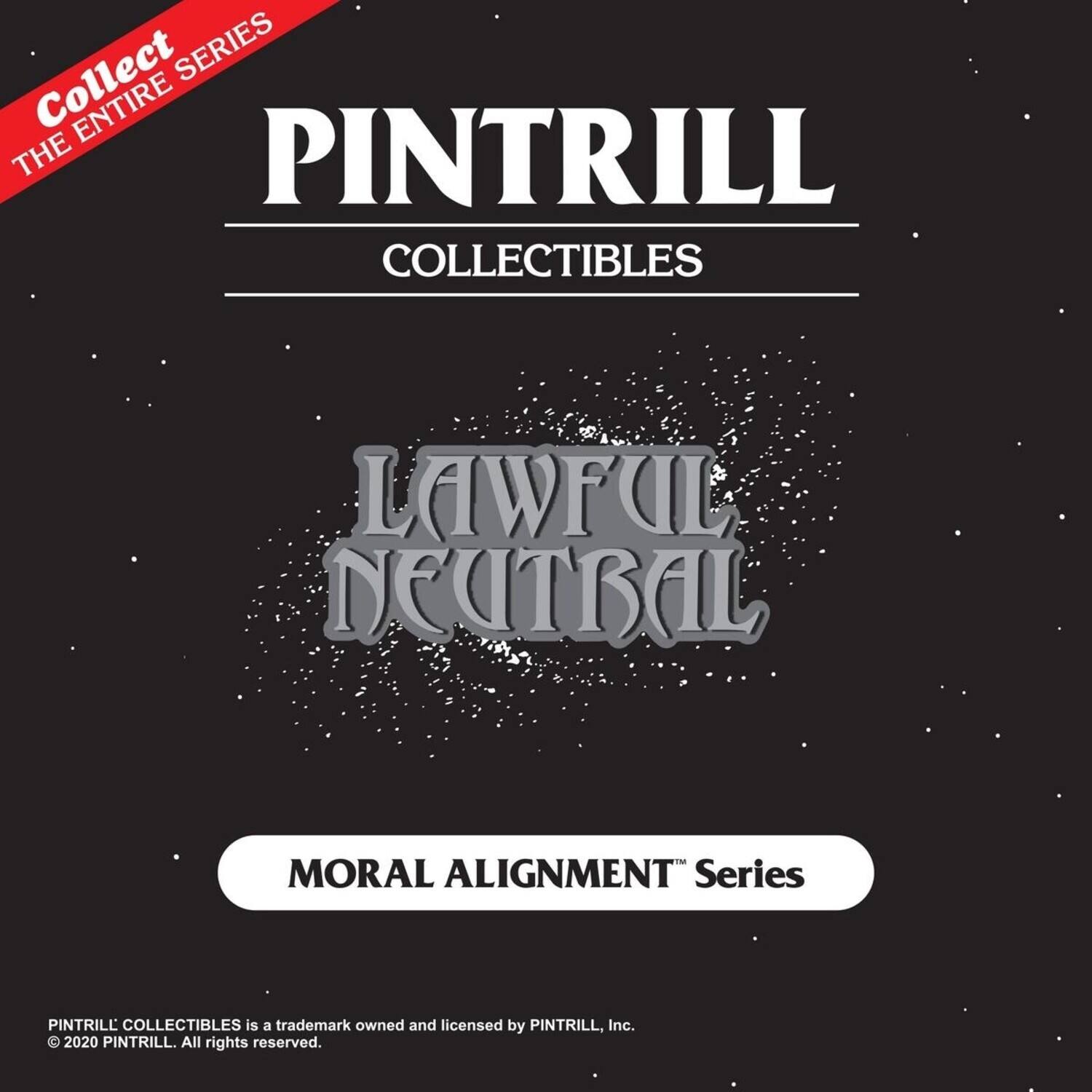 Collect the entire series

PINTRILL COLLECTIBLES

LAWFUL NEUTRAL

MORAL ALIGNMENT Series

PINTRILL COLLECTIBLES is a trademark owned and licensed by PINTRILL, Inc. © 2020 PINTRILL. All rights reserved.