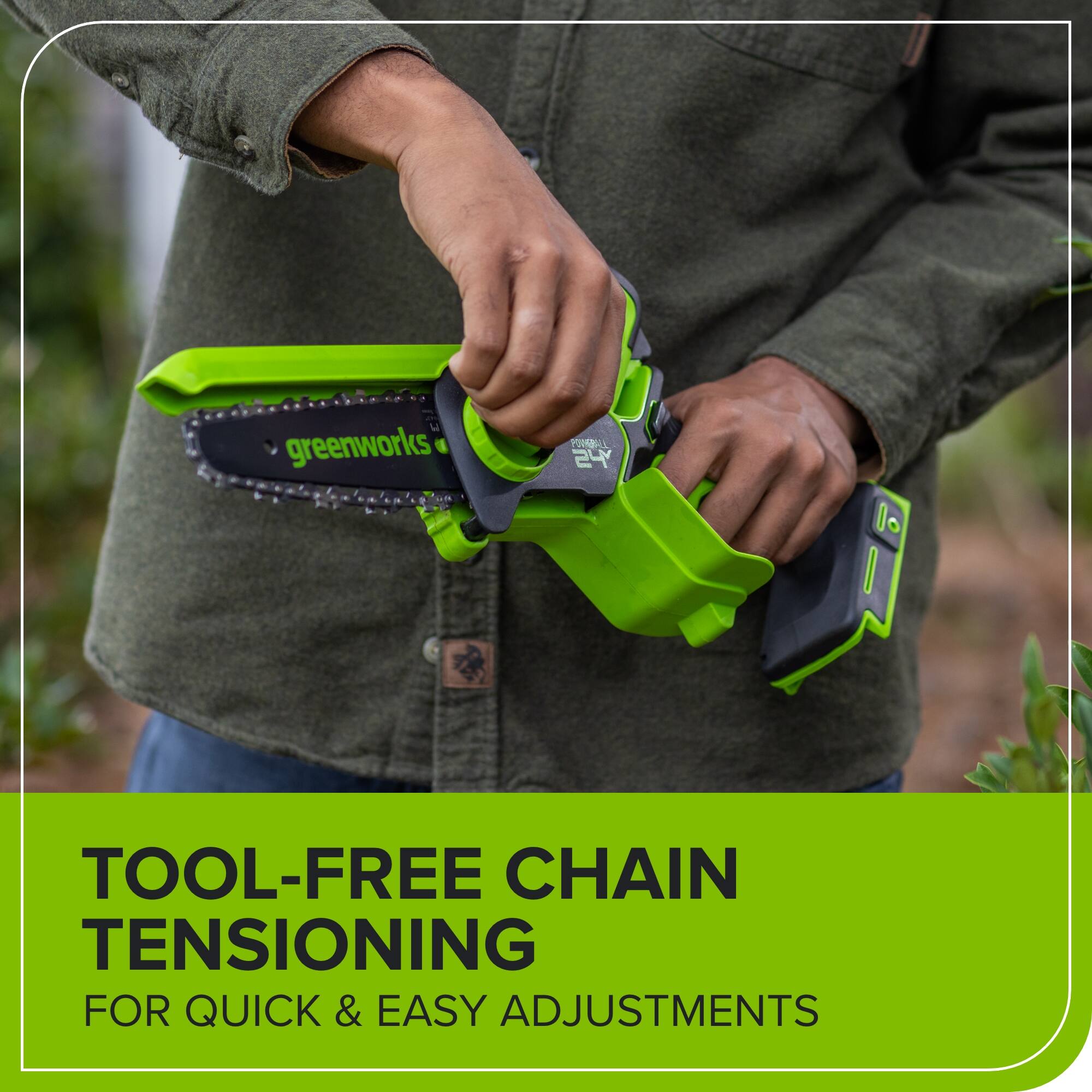 greenworks 24 1

TOOL-FREE CHAIN TENSIONING FOR QUICK & EASY ADJUSTMENTS