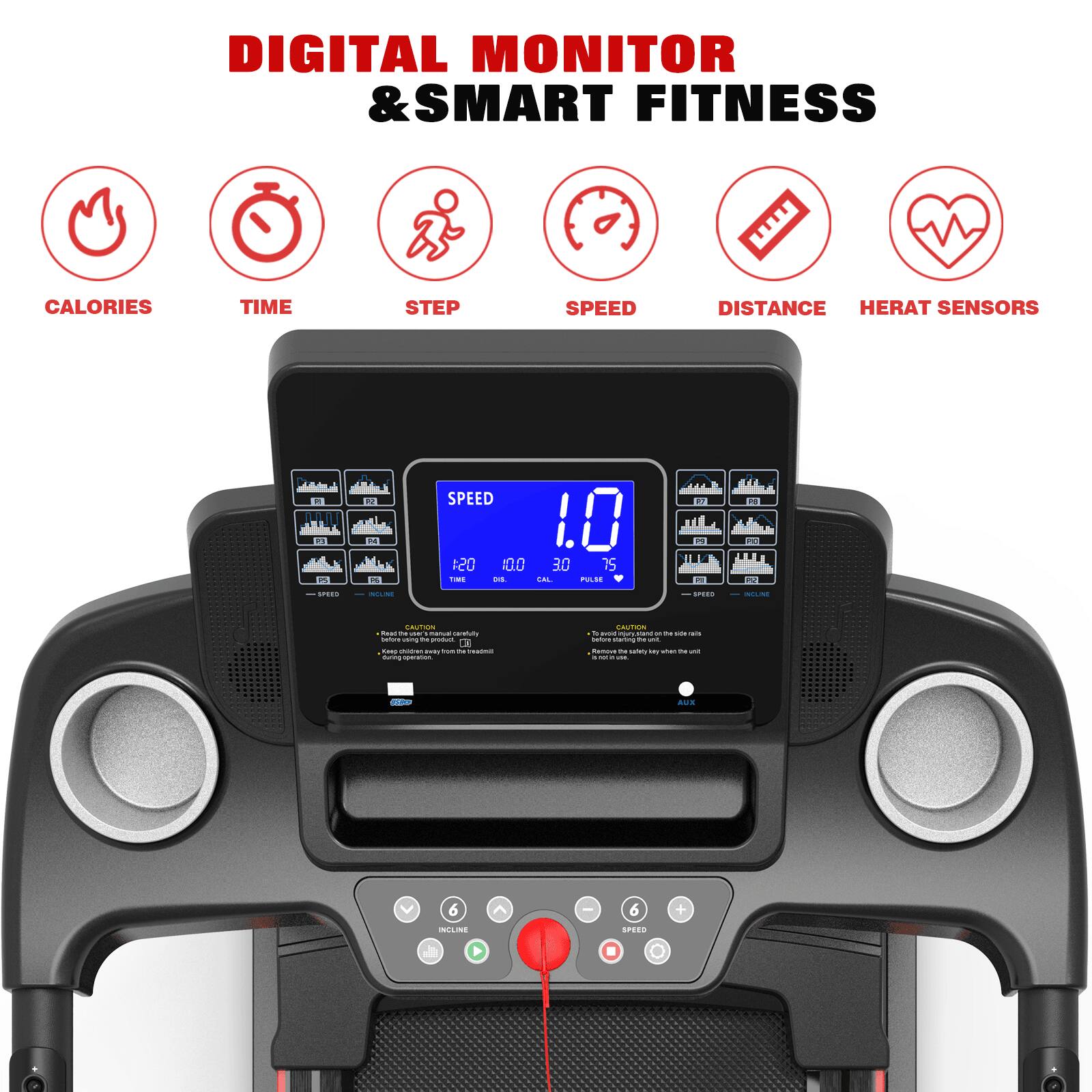 DIGITAL MONITOR & SMART FITNESS  
CALORIES TIME STEP SPEED DISTANCE HEART SENSORS  

SPEED 1.0  
TIME 10.0  
DISTANCE 30  
PULSE 75  

CAUTION  
- Before using this product, read the instruction manual carefully.  
- Do not use this product if you have any health problems.  
- Keep the safety key on the handlebar.  

INCLINE  
SPEED  
AUX