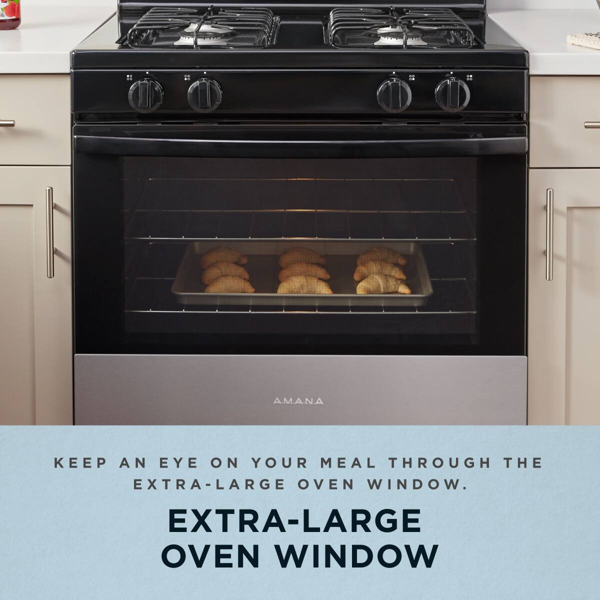KEEP AN EYE ON YOUR MEAL THROUGH THE EXTRA-LARGE OVEN WINDOW.

EXTRA-LARGE OVEN WINDOW