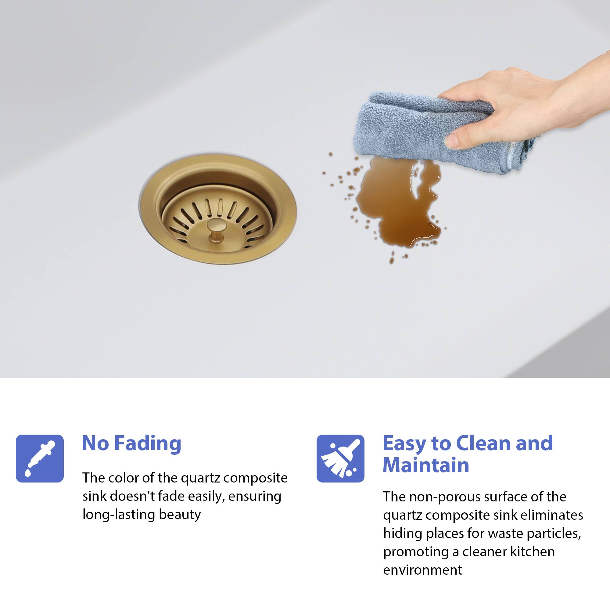 No Fading  
The color of the quartz composite sink doesn't fade easily, ensuring long-lasting beauty.

Easy to Clean and Maintain  
The non-porous surface of the quartz composite sink eliminates hiding places for waste particles, promoting a cleaner kitchen environment.