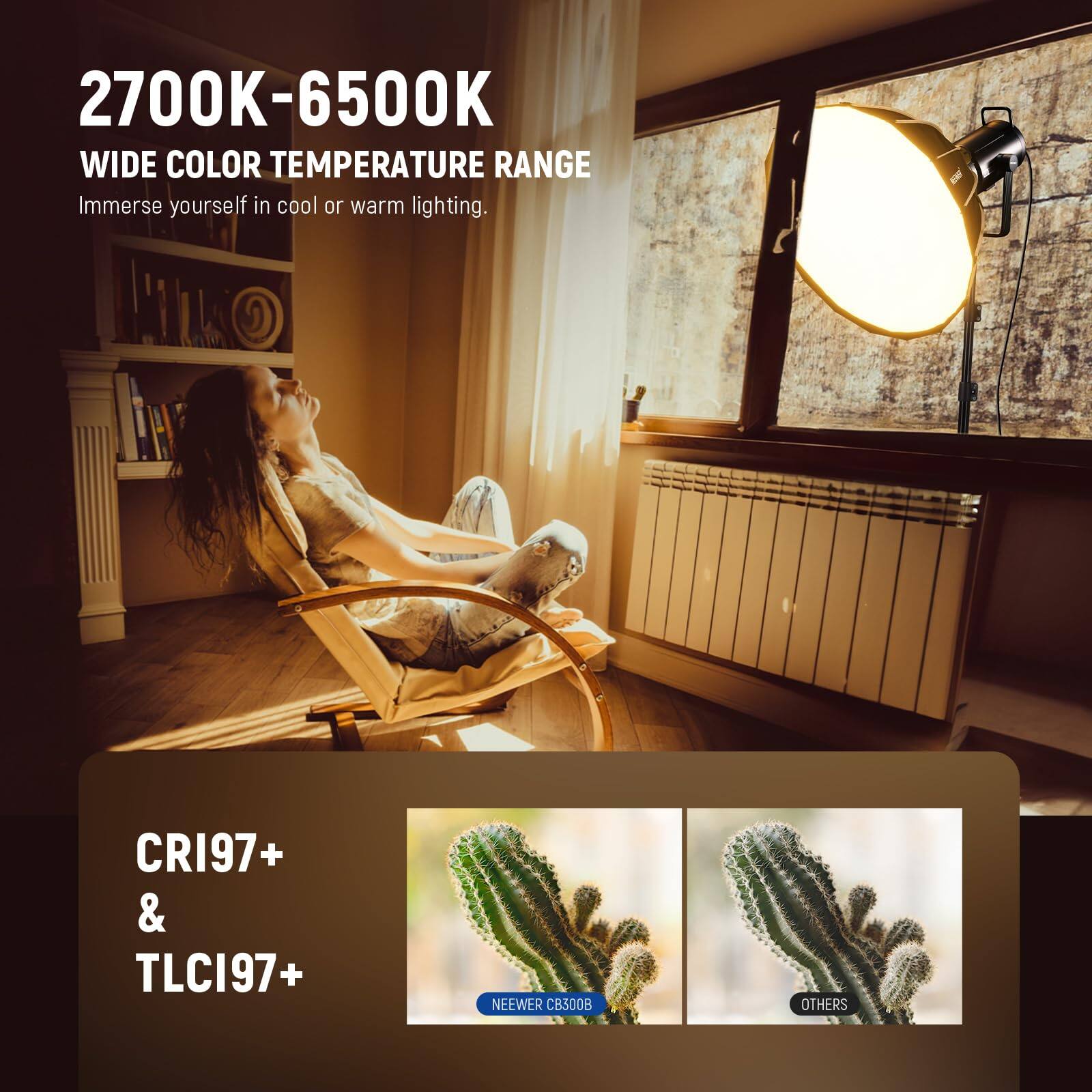 2700K-6500K  
WIDE COLOR TEMPERATURE RANGE  
Immerse yourself in cool or warm lighting.  

CRI97+ & TLCI97+  

NEEWER CB300B  
OTHERS