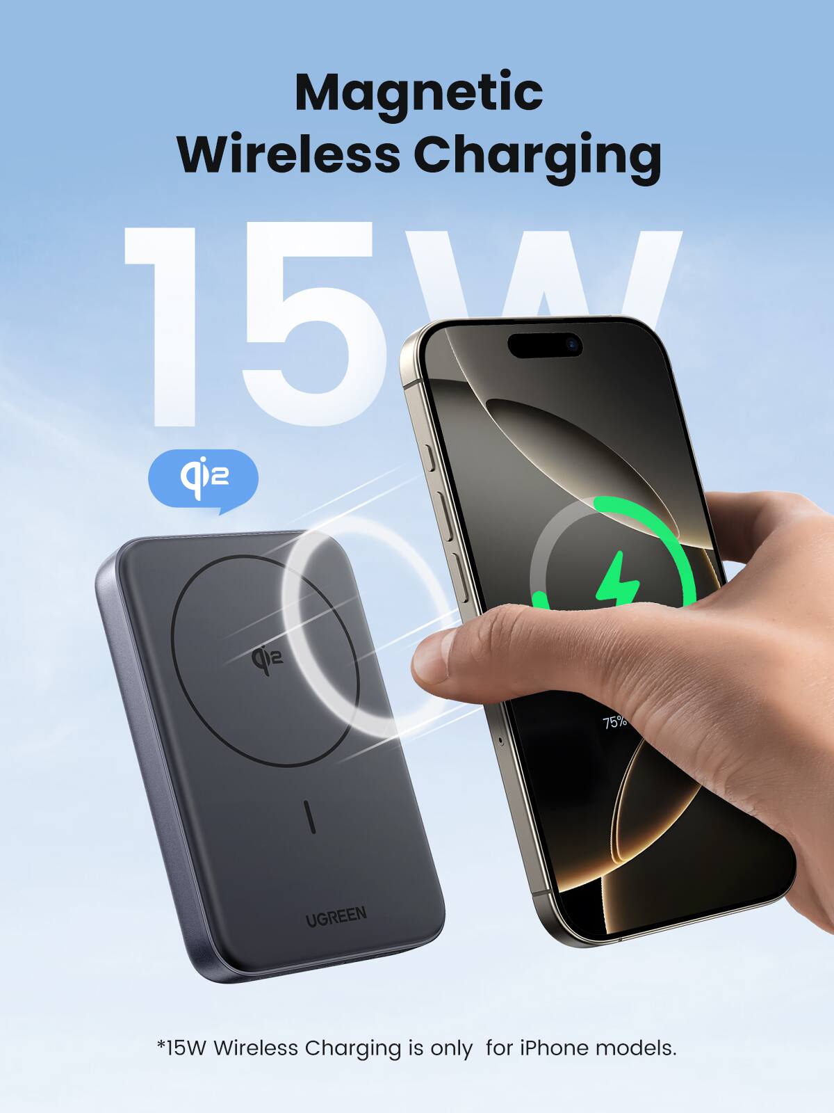 Magnetic Wireless Charging  
15W  

*15W Wireless Charging is only for iPhone models.