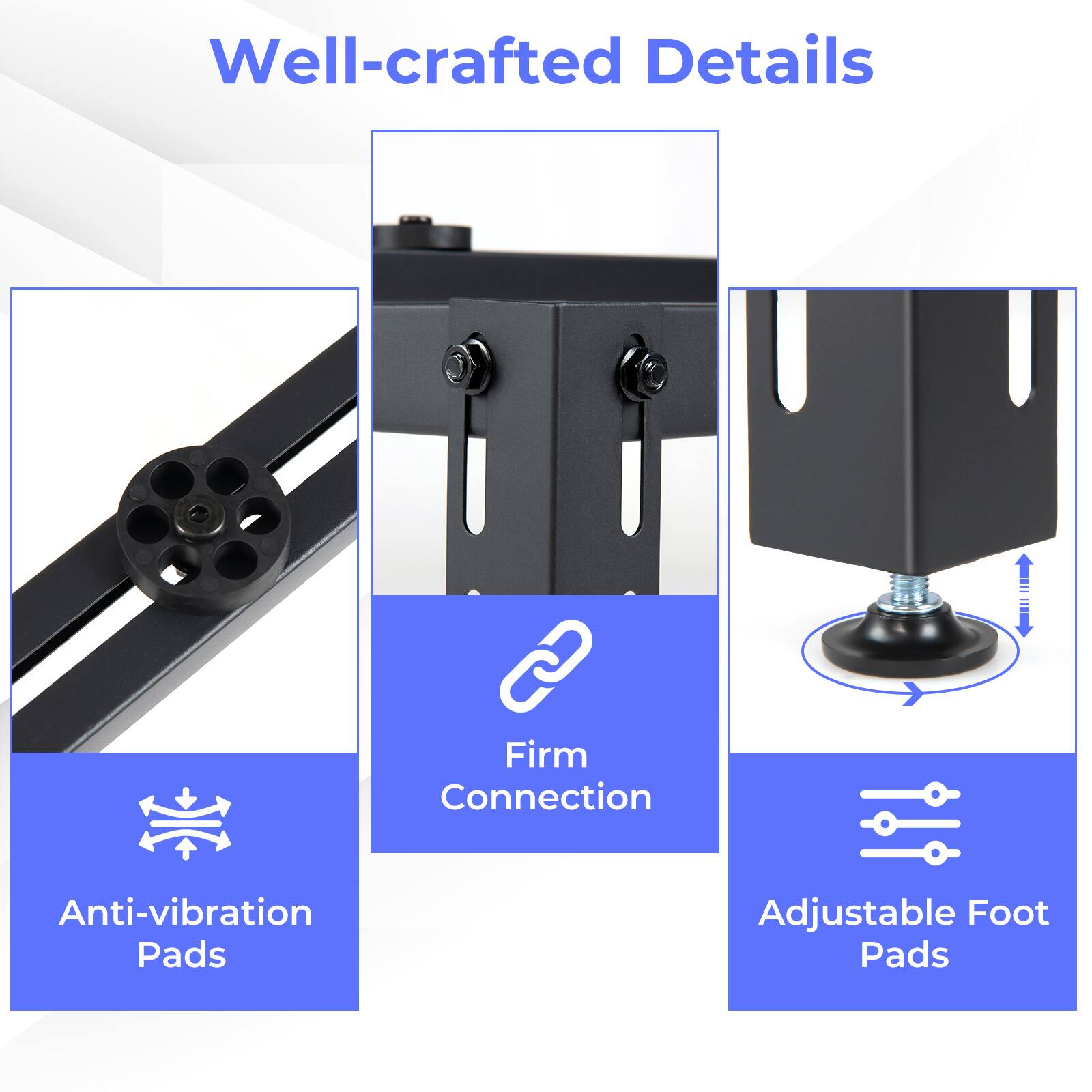 Well-crafted Details

- Anti-vibration Pads
- Firm Connection
- Adjustable Foot Pads