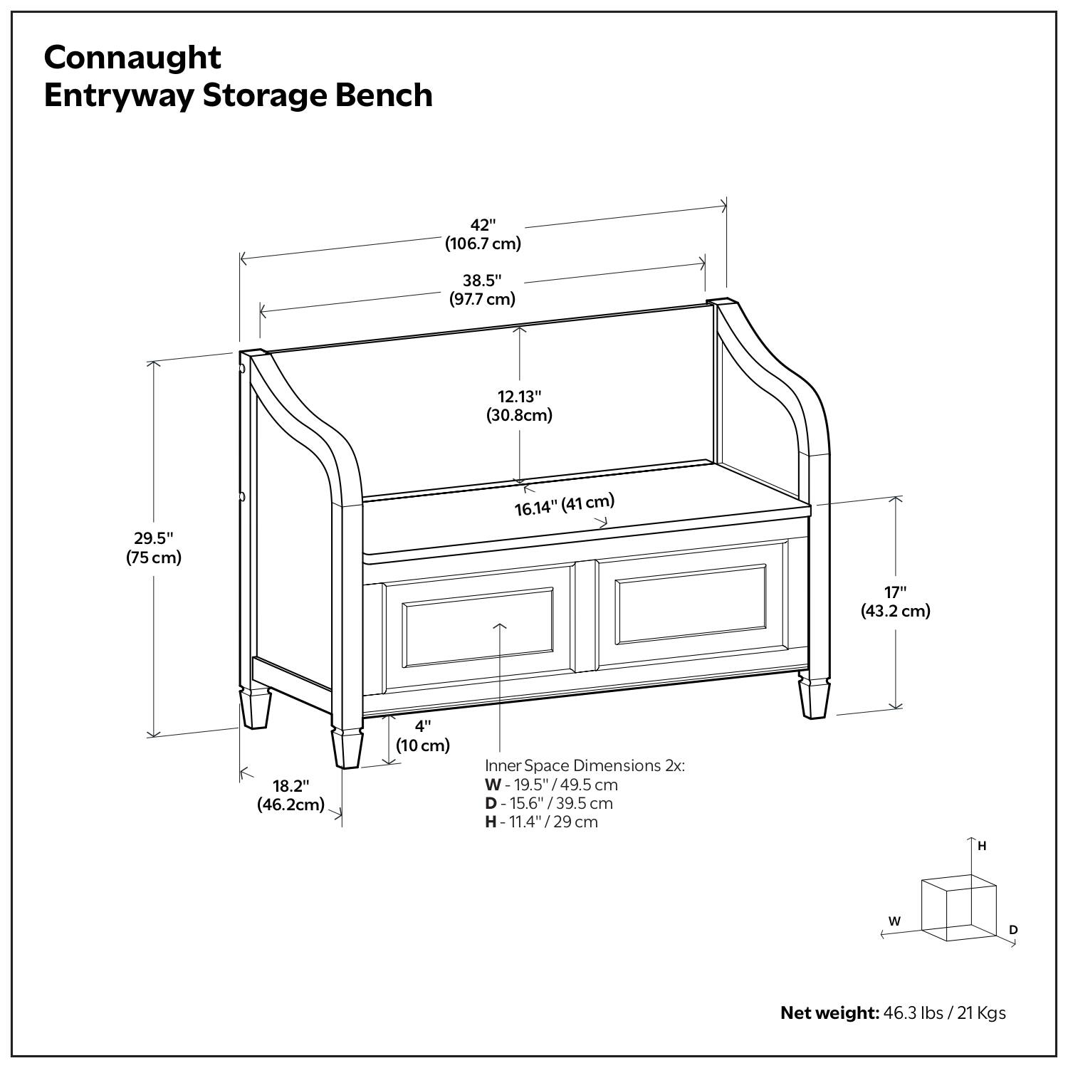Connaught Entryway Storage Bench

- 42" (106.7 cm)
- 38.5" (97.7 cm)
- 29.5" (75 cm)
- 17" (43.2 cm)
- 16.14" (41 cm)
- 12.13" (30.8 cm)
- 18.2" (46.2 cm)
- 4" (10 cm)

Inner Space Dimensions 2x:
- W-19.5"/49.5 cm
- D-15.6"/39.5 cm
- H-11.4"/29 cm

Net weight: 46.3 lbs/21 Kgs