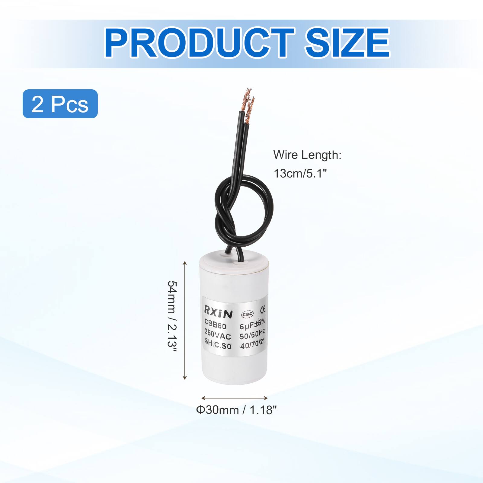 PRODUCT SIZE  
2 Pcs  
Wire Length: 13cm/5.1"  
54mm / 2.13"  
RXIN  
CBB60 6uF 5% 250VAC 50/50Hz  
SH.C.SO  
40/70/21  
30mm / 1.18"