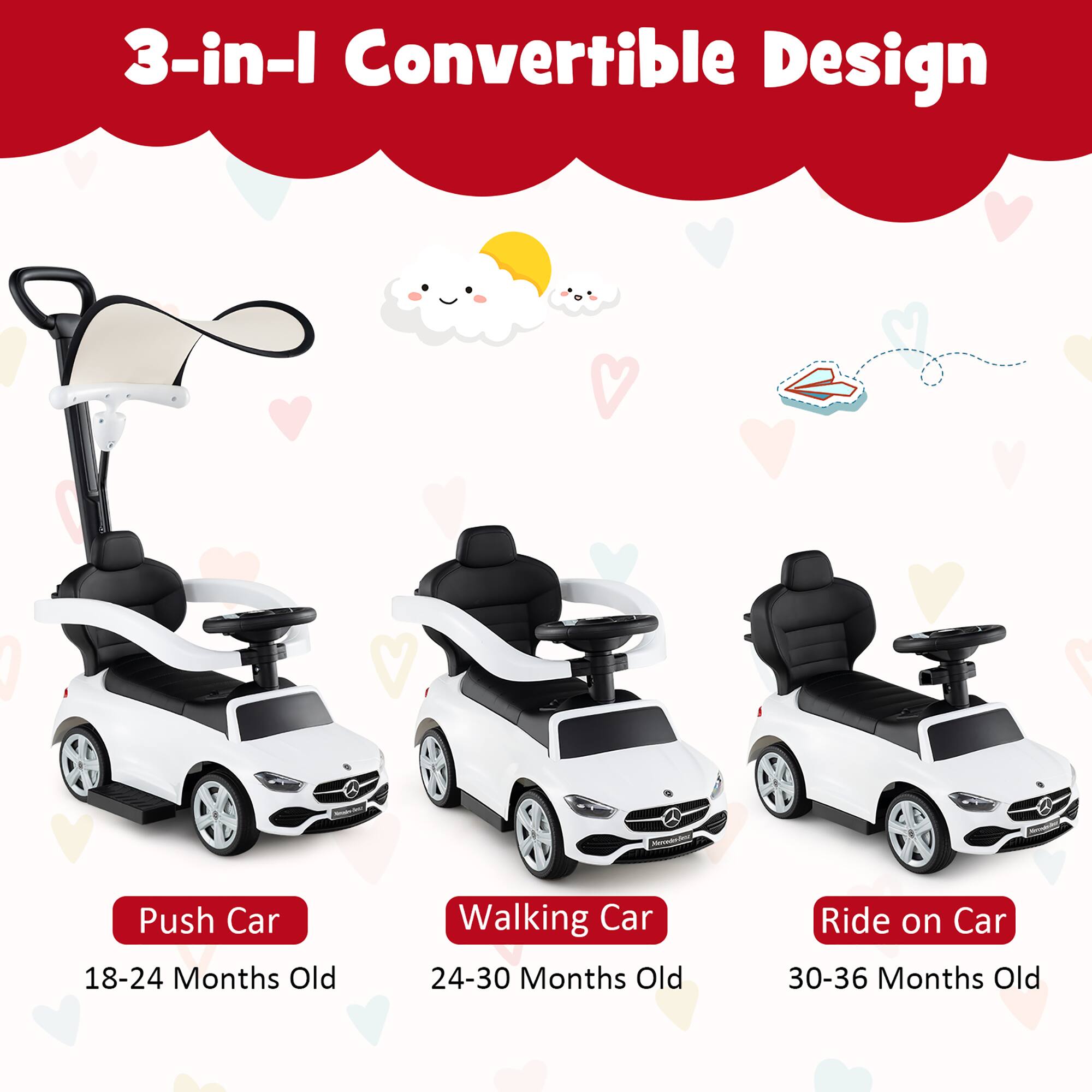 3-in-1 Convertible Design

Push Car  
18-24 Months Old

Walking Car  
24-30 Months Old

Ride on Car  
30-36 Months Old