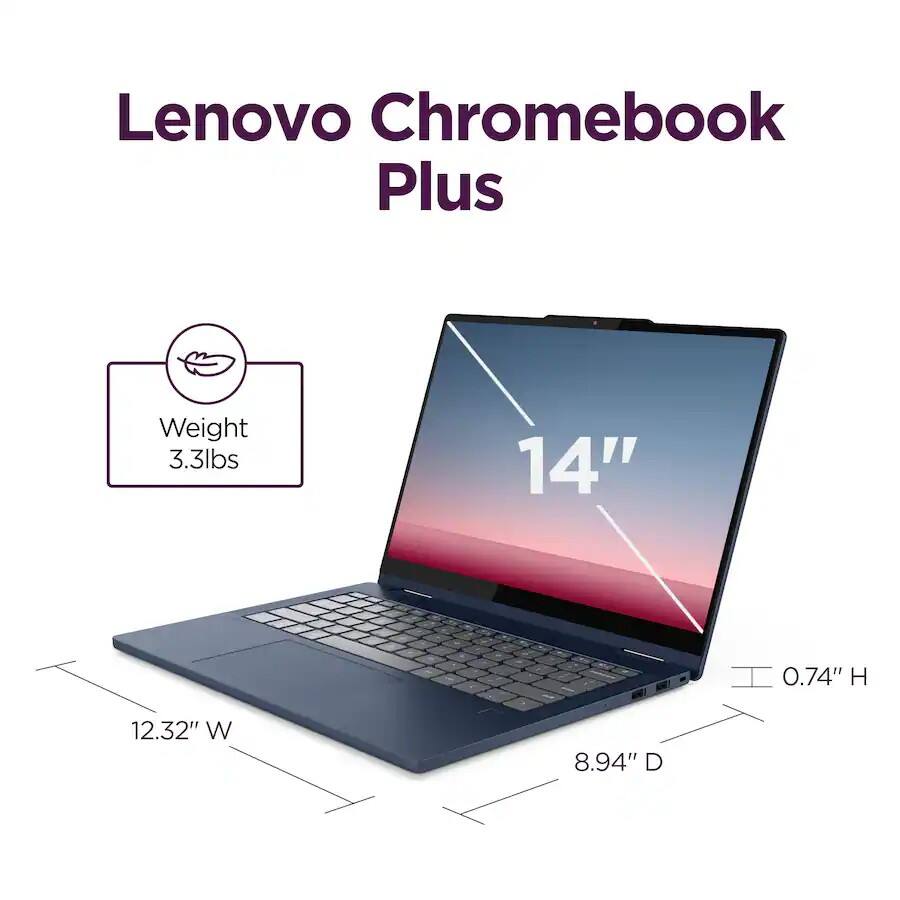 Lenovo Chromebook Plus  
Weight: 3.3 lbs  
14"  
0.74" H  
12.32" W  
8.94" D