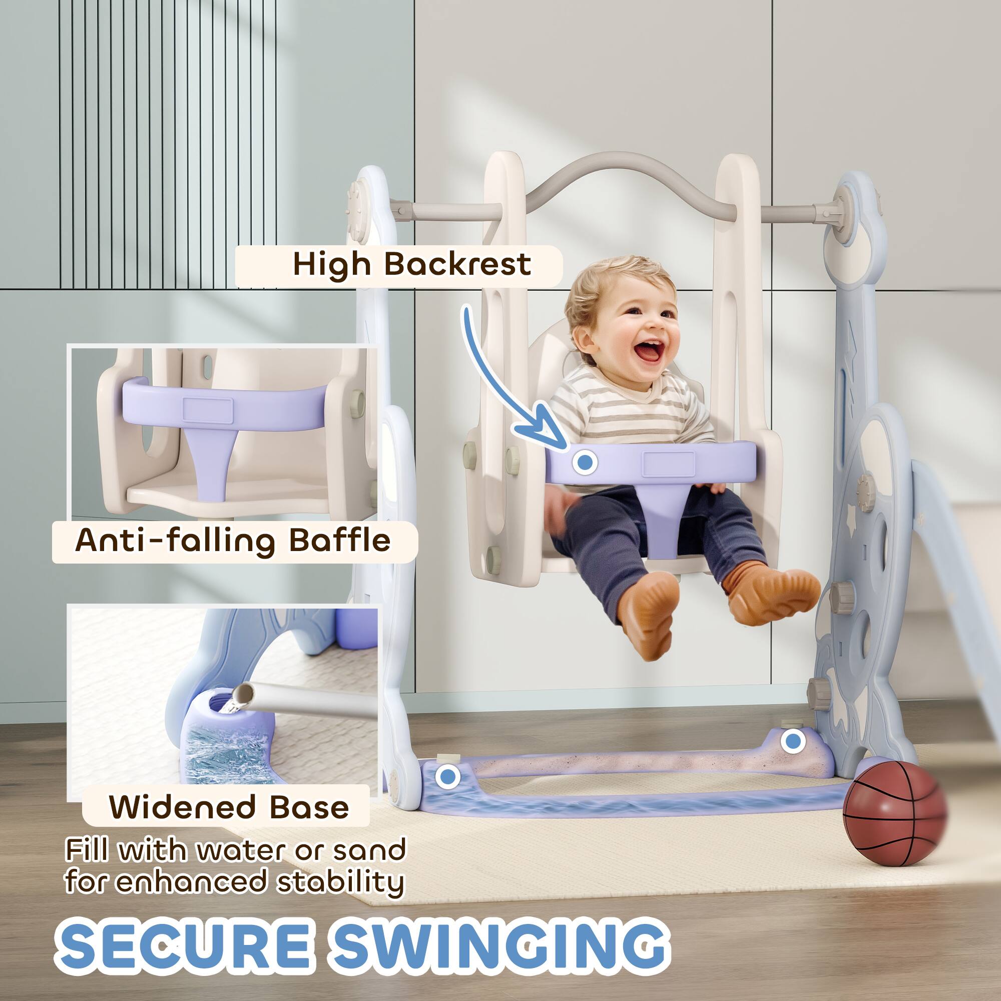 High Backrest

Anti-falling Baffle

Widened Base
Fill with water or sand for enhanced stability

SECURE SWINGING