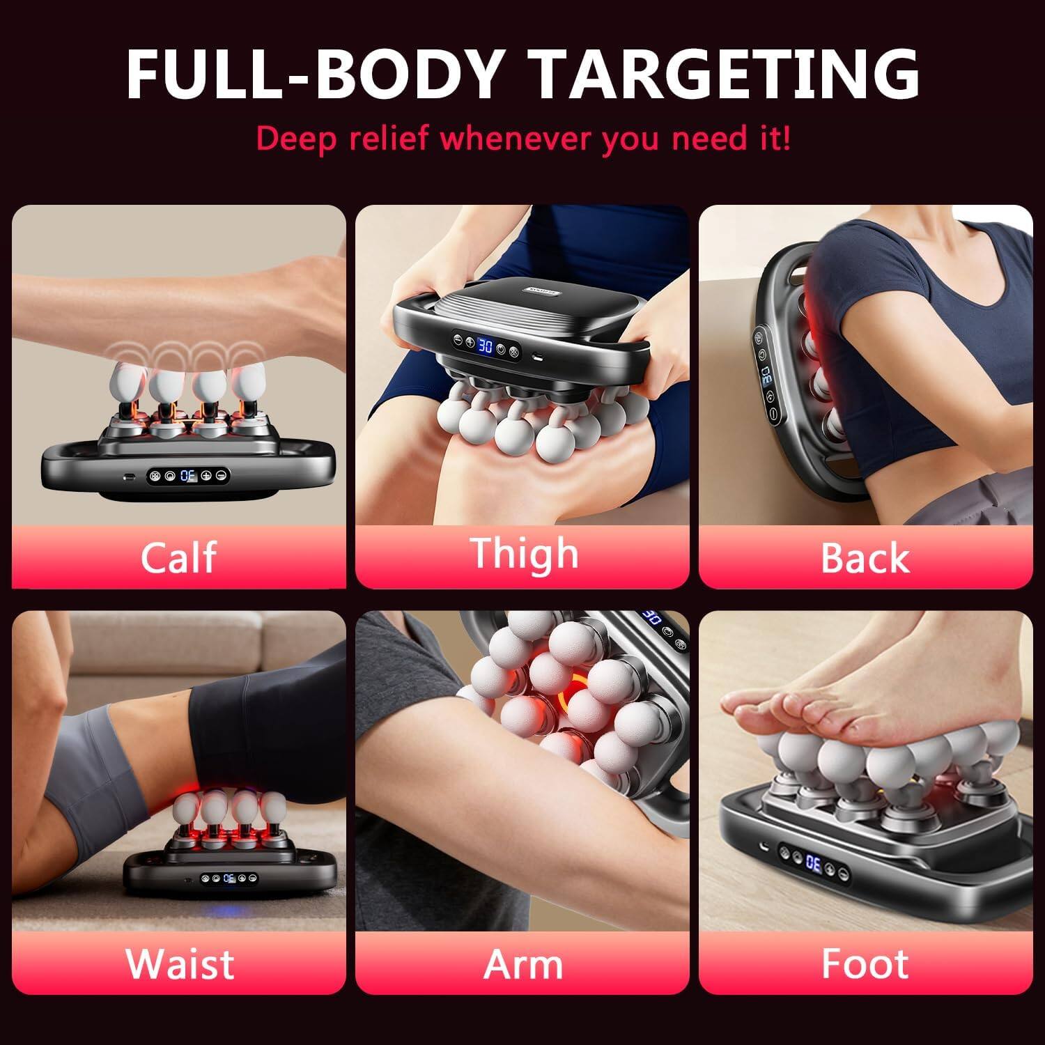 FULL-BODY TARGETING  
Deep relief whenever you need it!  

- Calf  
- Thigh  
- Back  
- Waist  
- Arm  
- Foot