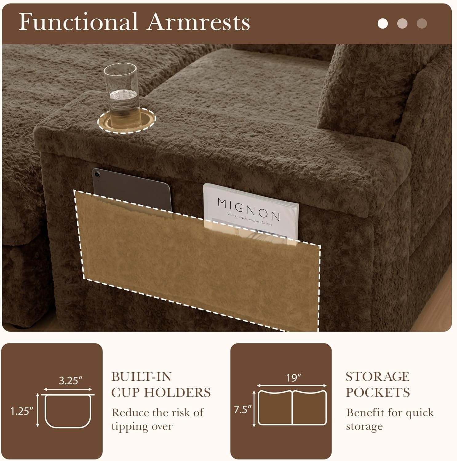 Functional Armrests

- **BUILT-IN CUP HOLDERS**
  - Reduce the risk of tipping over

- **STORAGE POCKETS**
  - Benefit for quick storage

Dimensions:
- 1.25" x 3.25"
- 7.5" x 19"
