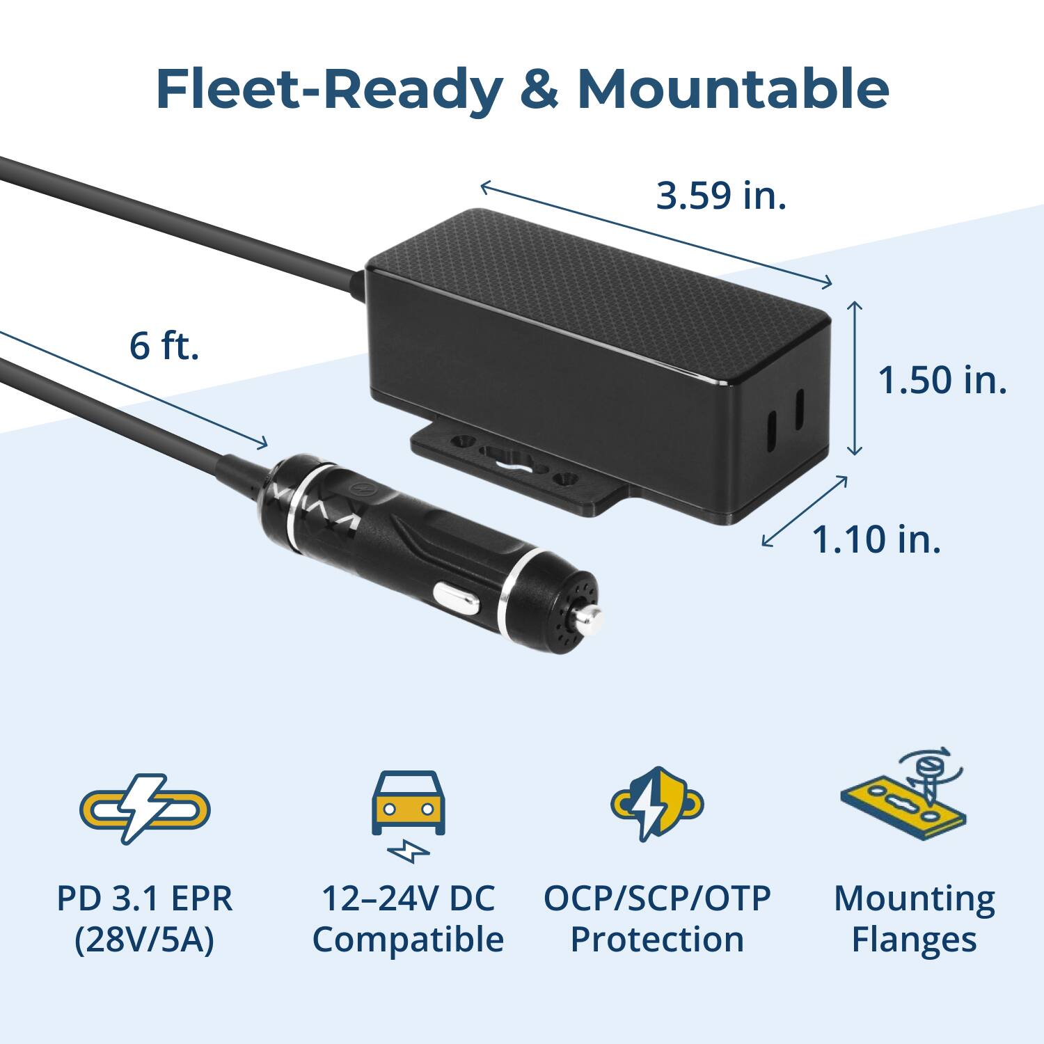 Fleet-Ready & Mountable

- 3.59 in.
- 6 ft.
- 1.50 in.
- 1.10 in.

PD 3.1 EPR (28V/5A)
12-24V DC Compatible
OCP/SCP/OTP Protection
Mounting Flanges