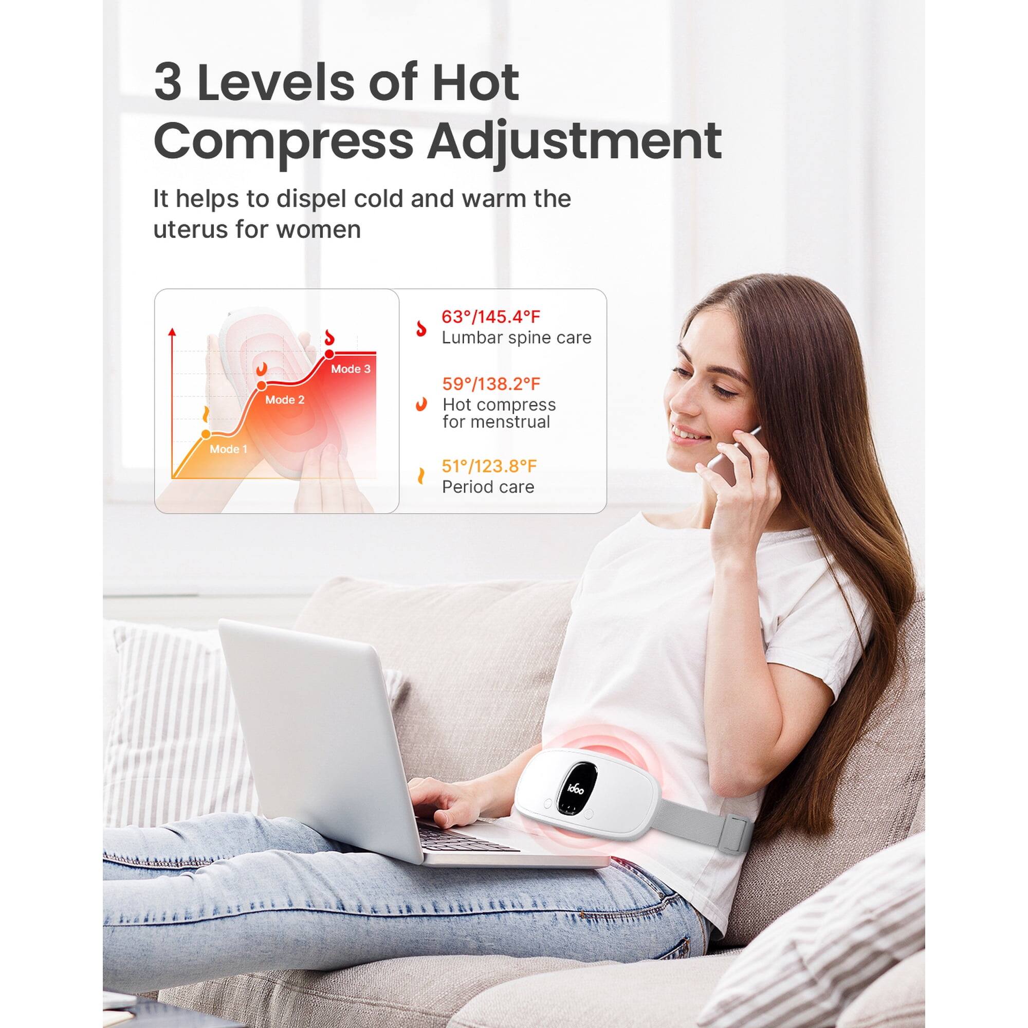 3 Levels of Hot Compress Adjustment  
It helps to dispel cold and warm the uterus for women  

63°/145.4°F - Lumbar spine care  
59°/138.2°F - Hot compress for menstrual  
51°/123.8°F - Period care