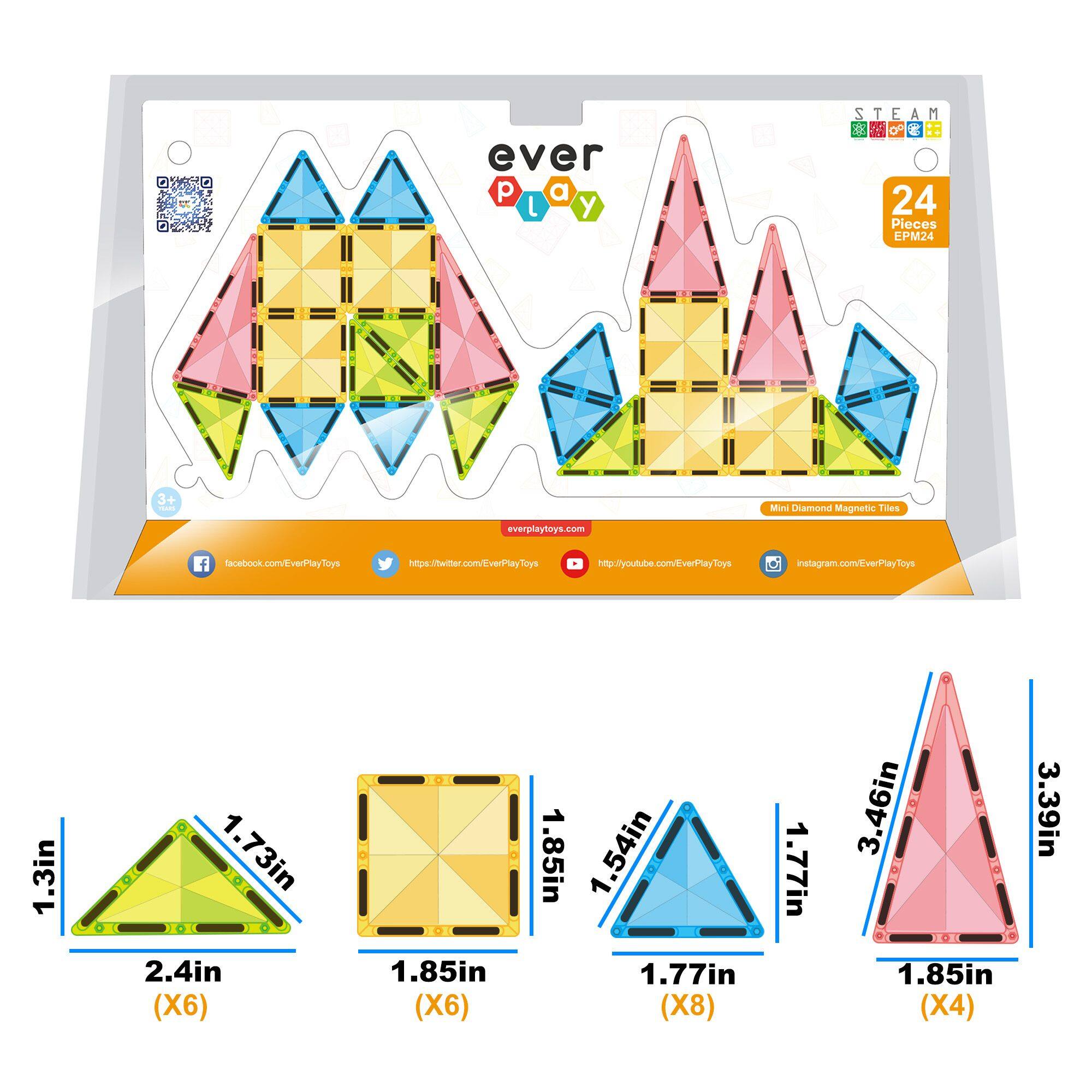 ever p a L y 2 STEAM T E A M - 4 24 Pieces EPM24 3+ - Mini Diamond Magnetic Ties everpiaytoys.com f facebook.com/EverPlayToys https://witer.com/EverPlayToys http://youtube.com/EverPayToys instagram.com/EverPayToys 1.3in 1.73in 2.4in (X6) 1.85in (X6) 1.85in 1.54in 1.77in (X8) 1.77in 3.46in (X4) 1.85in (X4) 3.39in