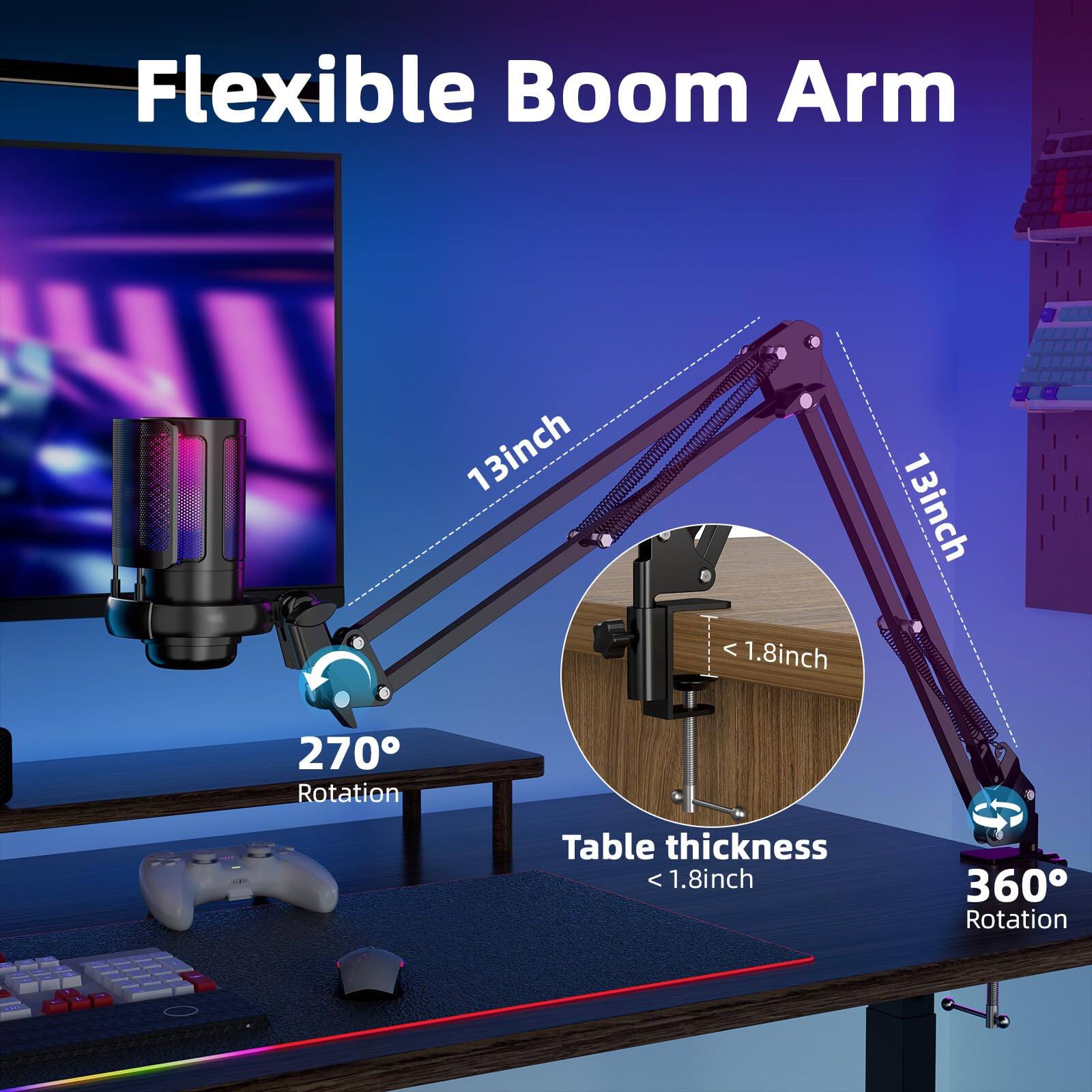 Flexible Boom Arm  
13 inch  
13 inch  
< 1.8 inch  
Table thickness < 1.8 inch  
270° Rotation  
360° Rotation