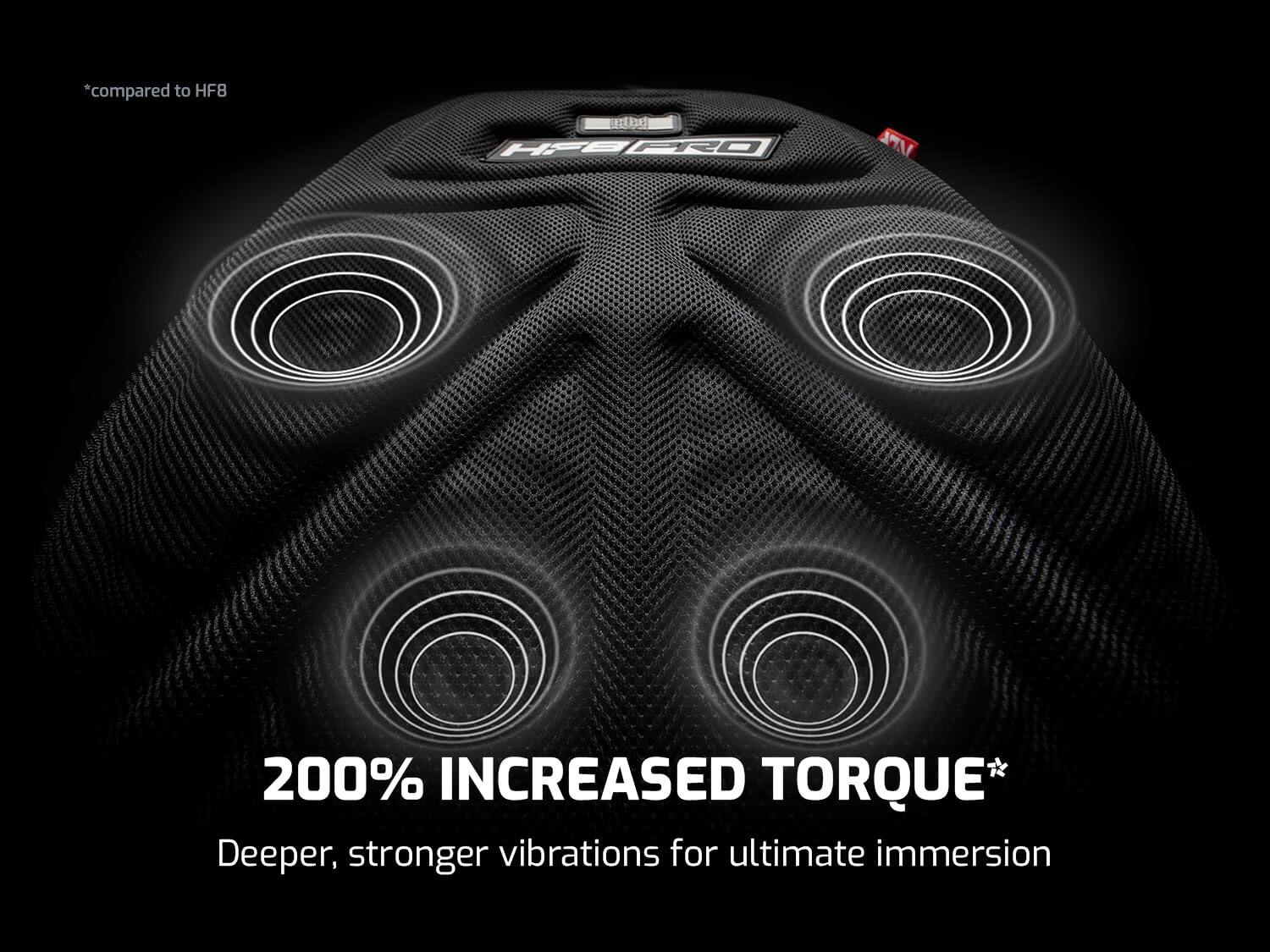 compared to HF8, 200% INCREASED TORQUE, Deeper, stronger vibrations for ultimate immersion